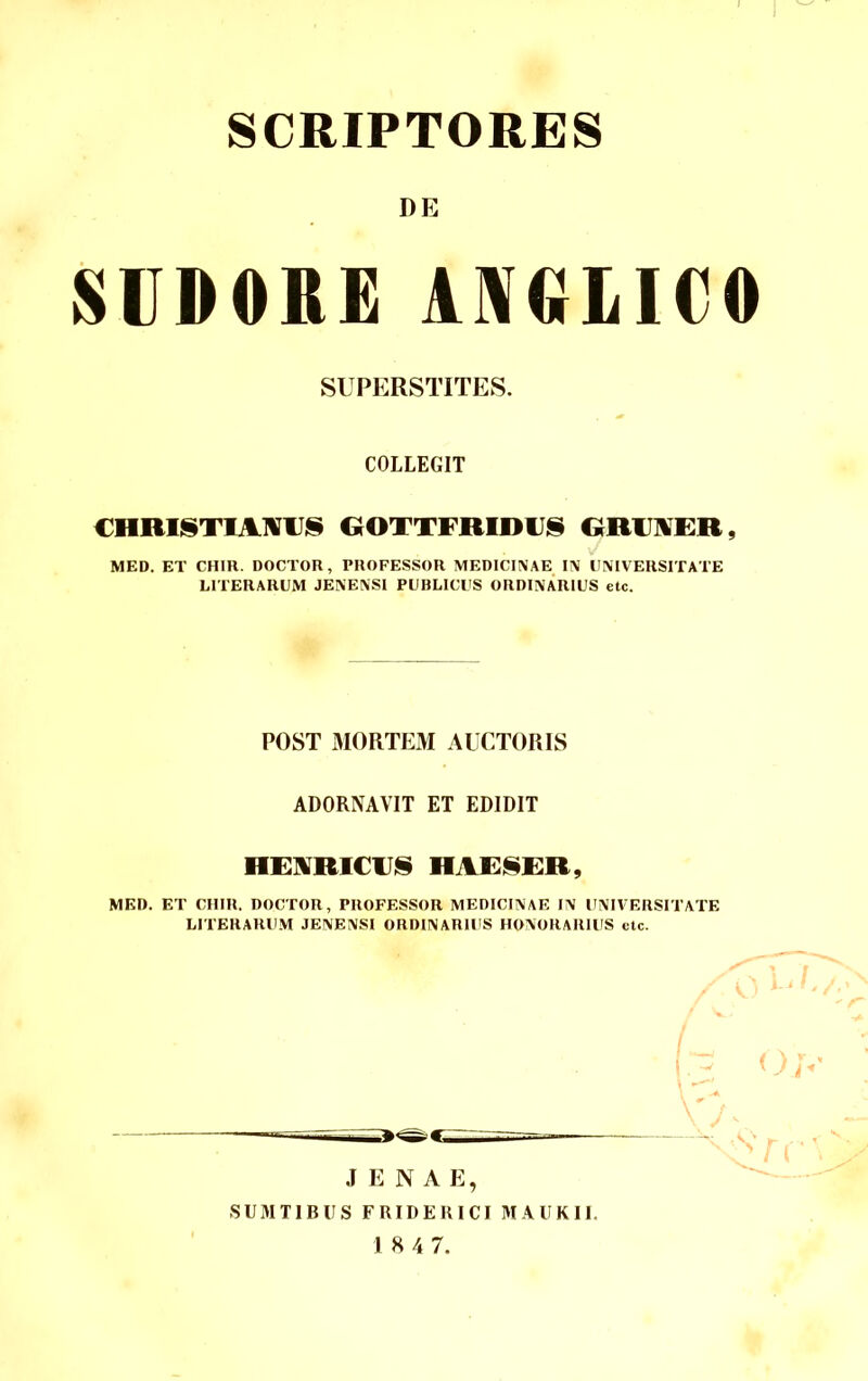 SCRIPTORES DE SUDORE AIV«LI€0 SUPERSTITES. COLLEGIT CHRISTIAWUS GOTTFRIDUS ORIJ^IRR, MED. ET CHIR. DOCTOR, PROFESSOR MEDICINAE IN UNIVERSITATE LITERARUM JENENSI PUBLICES ORDINARIUS etc. POST MORTEM AUCTORIS ADORNAVIT ET EDIDIT he:]vriciji§ haf^rr, MED. ET CHIR. DOCTOR, PROFESSOR MEDICINAE IN UNIVERSITATE LITERARU.M JENENSI ORDINARIUS HONORARIUS ctc. / J E NAE, SUM TIBIIS F RIDE R ICI MAUKII.