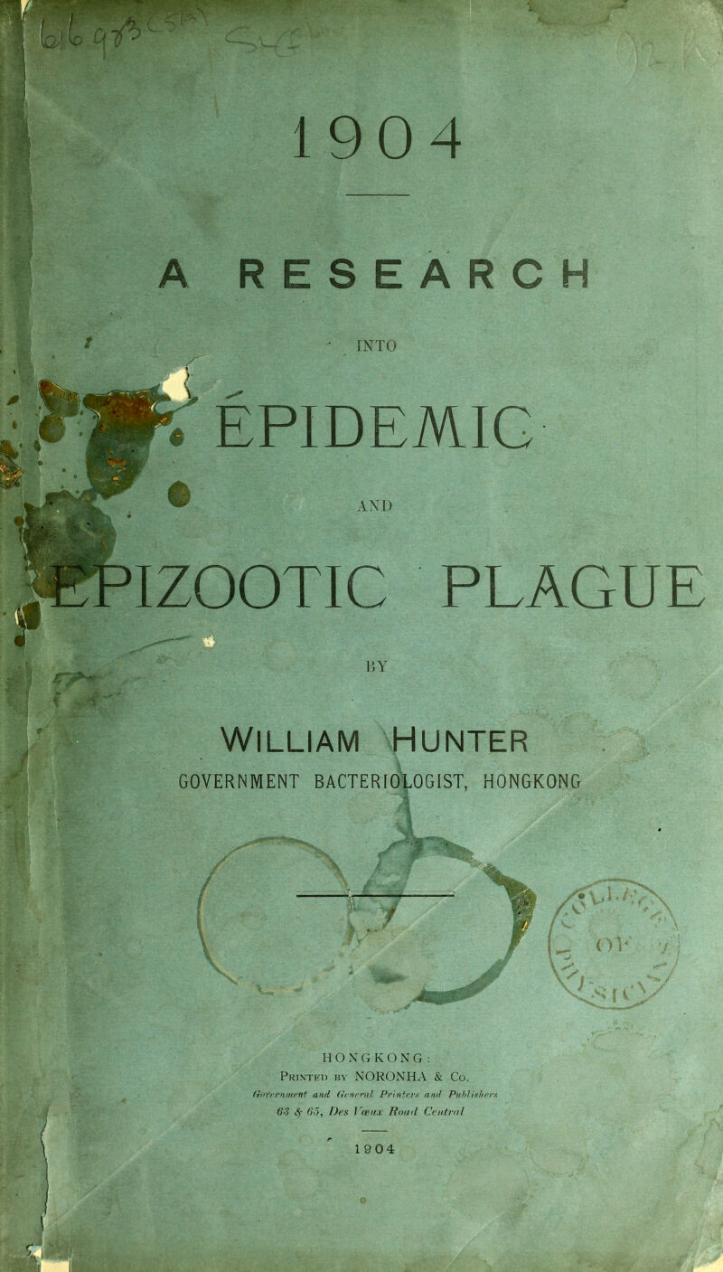 EPIDEMIC IZOOTIC PLAGUE William Hunter GOVERNMENT BACTERIOLOGIST, HONGKONG -y ’5 AC / I i > H O N G K O N G : Printed bv NORONHA & Co. (fnrrrnijirnf and (Icnnnd Printers and Ptihlishers 6-3 ^ 65, Des 1~(bux Road Central 1904 . {