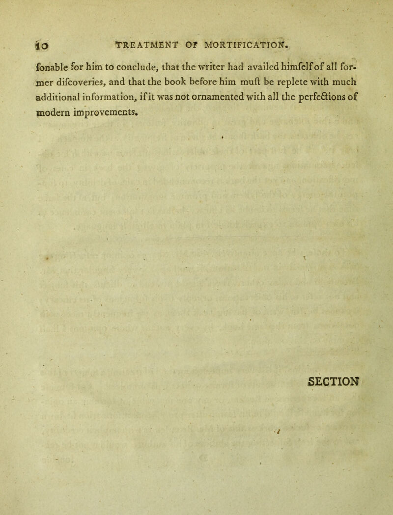 fonable for him to conclude, that the writer had availed himfelfof all for- mer difcoveries, and that the book before him mull be replete with much additional information^ if it was not ornamented with all the perfe6lions of modern improvements. SECTION