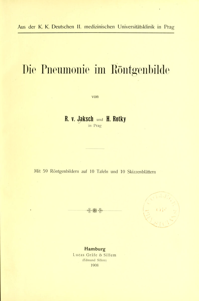 T)io riieumoiiie im Ivöiitgenbilde von R. V. Jaksch imd H. Rotk; in Frag- Mit 59 Röntgenbildern auf 10 Tafeln und 10 Skizzenblättern Hamburg Lucas Gräfe & Sillem (Edmund Sillem) 1908