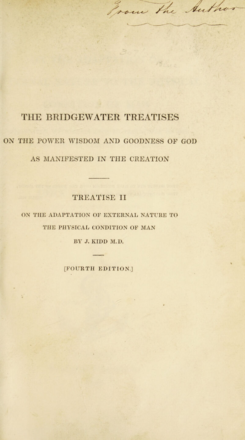 THE BRIDGEWATER TREATISES ON THE POWER WISDOM AND GOODNESS OF GOD AS MANIFESTED IN THE CREATION TREATISE II ON THE ADAPTATION OF EXTERNAL NATURE TO THE PHYSICAL CONDITION OF MAN BY J. KIDD M.D. [FOURTH EDITION]