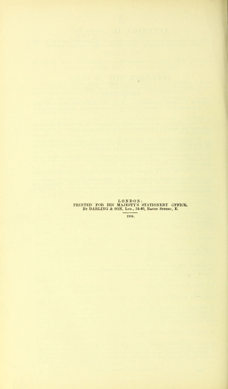 LONDON: PRINTED FOR HIS MAJESTY’S STATIONERY OFFICE. By DARLING & SON, Ltd., 34-40, Bacon Street, E. 1904.