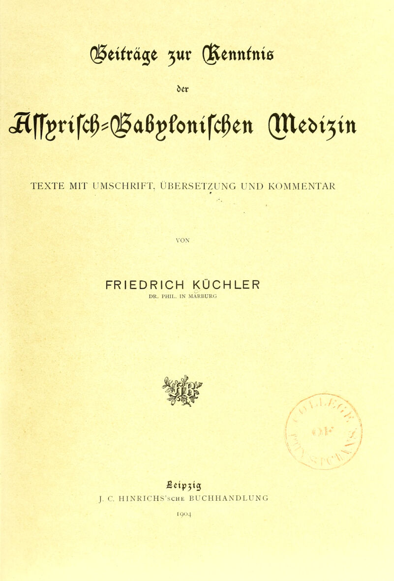 Q^ei^räge 3U1: (^enn^nie Jlffjnfcß^QBaßjfonifcßett (ltle^>i5in TEXTE MIT UMSCHRIFT, ÜBERSETZUNG UND KOMMENTAR FRIEDRICH KÜCHLER cy DR. PHIL. IN MARBURG J, C. HINRICHS’sche BUCHHANDLUNG 190^