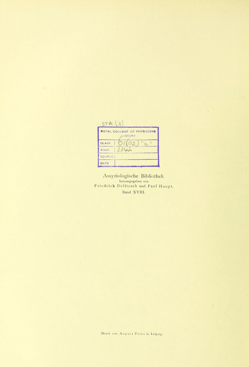 STtv Lo) nOYAt COLLKQE OF PHYSICIANS .LIBRARY OLASS 0/(oä) 'V ACCN. SQURCE j DATE Assyriologische Bibliothek herausgegeben von Friedrich Delitzsch und Paul Haupt. Band XVIII. Druck von August Pries iu Leipzig,