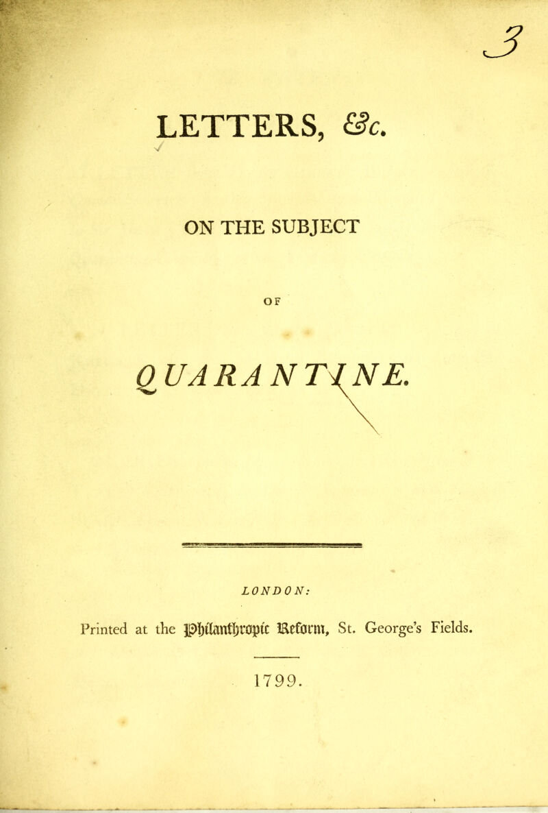 LETTERS, &c. y ON THE SUBJECT QUARA NTi^NE. LONDON: Printed at the JPhtontJjropi'C IReform, St. George’s Fields. 179.9.