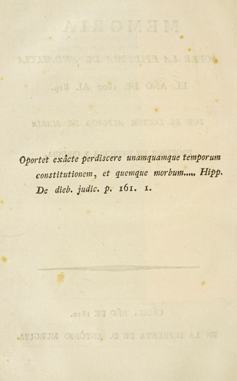 I Oportét exácte perdiscere unamquamque temporum constitutionem, et que ni que morbum Hipp. De dieb. judie, p. 161. i. f /