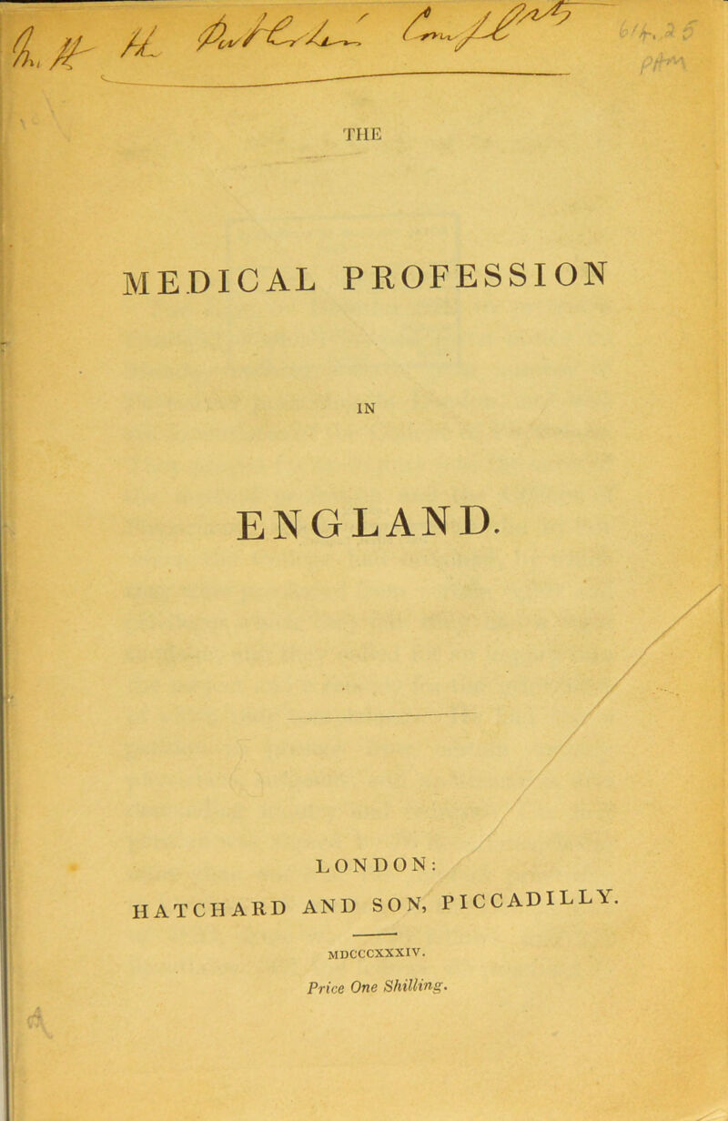 MEDICAL PROFESSION ENGLAND. L O N D O N : HATCIIARD AND SON, PICCADILLY. mdcccxxxiv. Price One Shilling.