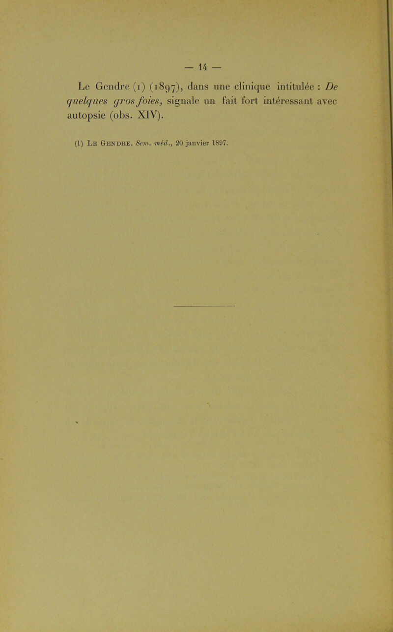Le Gendre (i) (1897), dans une clinique intitulée : De quelques gros foies, signale un fait fort intéressant avec autopsie (obs. XIV). (1) Le Gendre. Sem. méd., 20 janvier 1897.