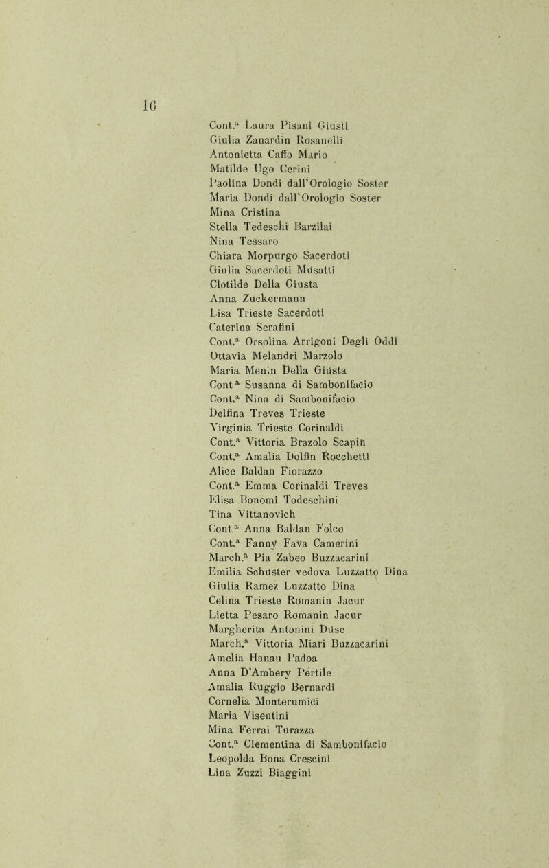 Cont.“- Laura Pisani Giusti Giulia Zanardin Rosanelli Antonietta Caffo Mario Matilde Ugo Cerini Paolina Dondi dall’Orologio Soster Maria Dondi dall’Orologio Soster Mina Cristina Stella Tedeschi RarZilal Nlna TeSsaro Chiara MorpUrgo Sacerdoti Giulia Sacerdoti Musatti Clotilde Della Giusta Anna Zuckermann L.isa Trieste Sacerdoti Caterina Serafini ConfA Orsolina Arrigoni Degli Oddi Ottavia Melandri Marzolo Maria Menin Della Giusta Cont^ Susanna di Sambonifacio ContA Nina di Sambonifacio Delfina TreVes Trieste Virginia Trieste Corinaldi ContA Vittoria Brazolo Scapin ContA Amalia Dolfln Rocchetti Alice Baldan Fioraz/.o ContA Emma Corinaldi TreVes Elisa Bonomi Todeschini Tina VittanoVich ContA Anna Baldan P'olco ContA Fanny Fava Camerini MarchA Pia Zabeo Buzzacarinl Emilia Schuster vedova Luzzatto Dina Giulia Ramez LuzZatto Dina Celina Trieste Romania Jacur Lietta Pesaro Romania JacUr Margherita Antonini DUse MarchA Vittoria Miari Buzzacarini Amelia Hanau Padoa Anna D’Ambery Pertile Amalia Ruggio Bernardi Cornelia Monterumici Maria Visentini Mina Ferrai Turazza ContA Clementina di Sambonifacio Leopolda Bona Crescinl Lina Zuzzi Biaggini