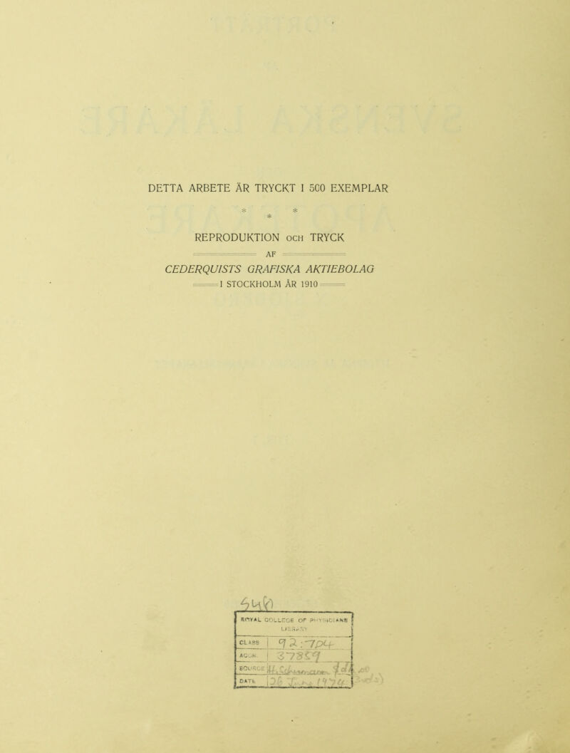 DETTA ARBETE ÄR TRYCKT I SCO EXEMPLAR REPRODUKTION och TRYCK ==================== AF CEDERQU1STS GRAFISKA AKTIEBOLAG —=1 STOCKHOLM ÅR 1910 ROY AL COLLHG6 Or PHYSIOIAN8 f CLA83 | ' [ | j