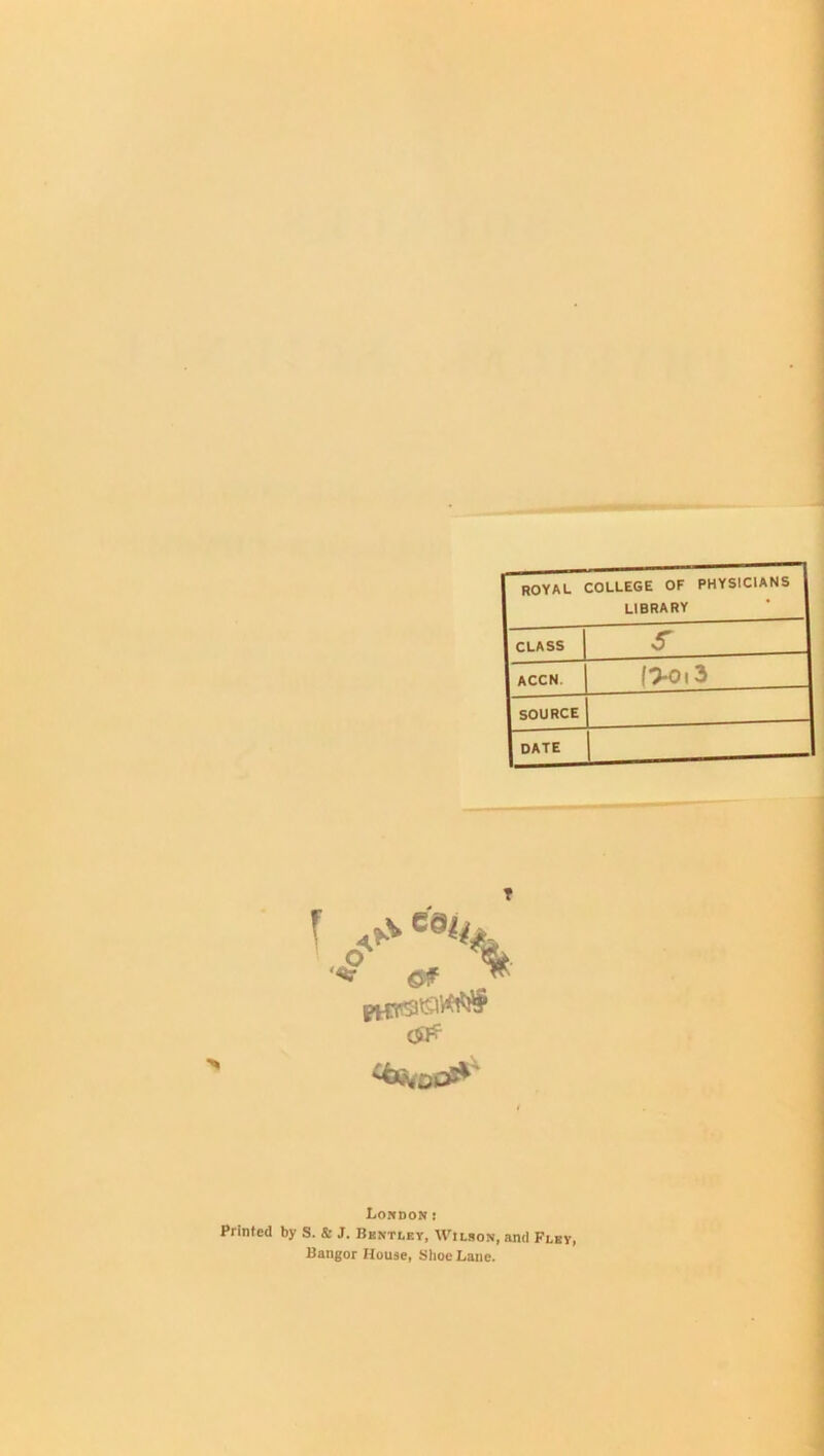 ROYAL college of physicians library CLASS s ACCN. f>o.3 SOURCE DATE 4^ £ €S# PH C&4CC&' Loudon: Printed by S. & J. Bentley, Wilson, and Fley, Bangor House, Shoe Lane.