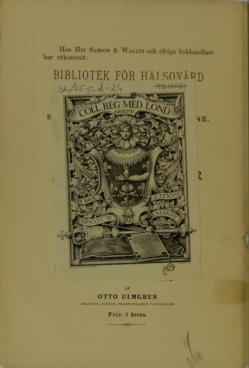 Hos Hrr Samson & Wallin och öfrifra bokhandlare har utkommit: BIBLIOTEK FÖR HÄI.BOVÅrd AF OTTO ULMGREN MEDICINE DOKTOR, PRAKTISERANDE TANDLÄKARE. Pris: 1 krona.