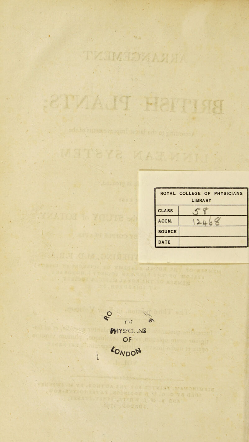 ROYAL COLLEGE OF PHYSICIANS LIBRARY CLASS St ACCN. SOURCE DATE ('t WHYSfCl. .NS of' I
