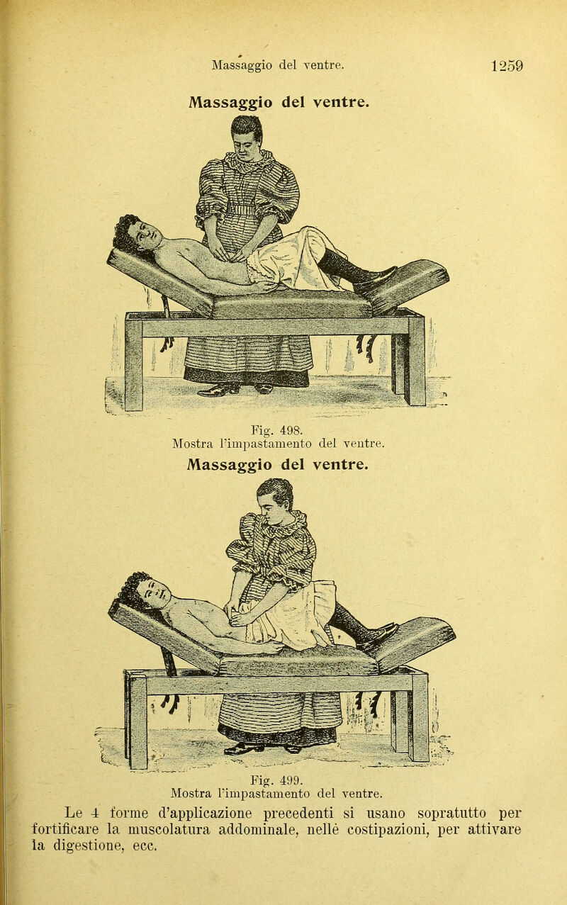 Mostra l'impastamento del ventre. Massaggio del ventre. Massaggio del ventre. 1259 Massaggio del ventre. Fig. 499. Mostra l’impastamento del ventre. Le 4 forme d’applicazione precedenti si usano sopratutto per fortificare la muscolatura addominale, nellé costipazioni, per attivare la digestione, ecc.