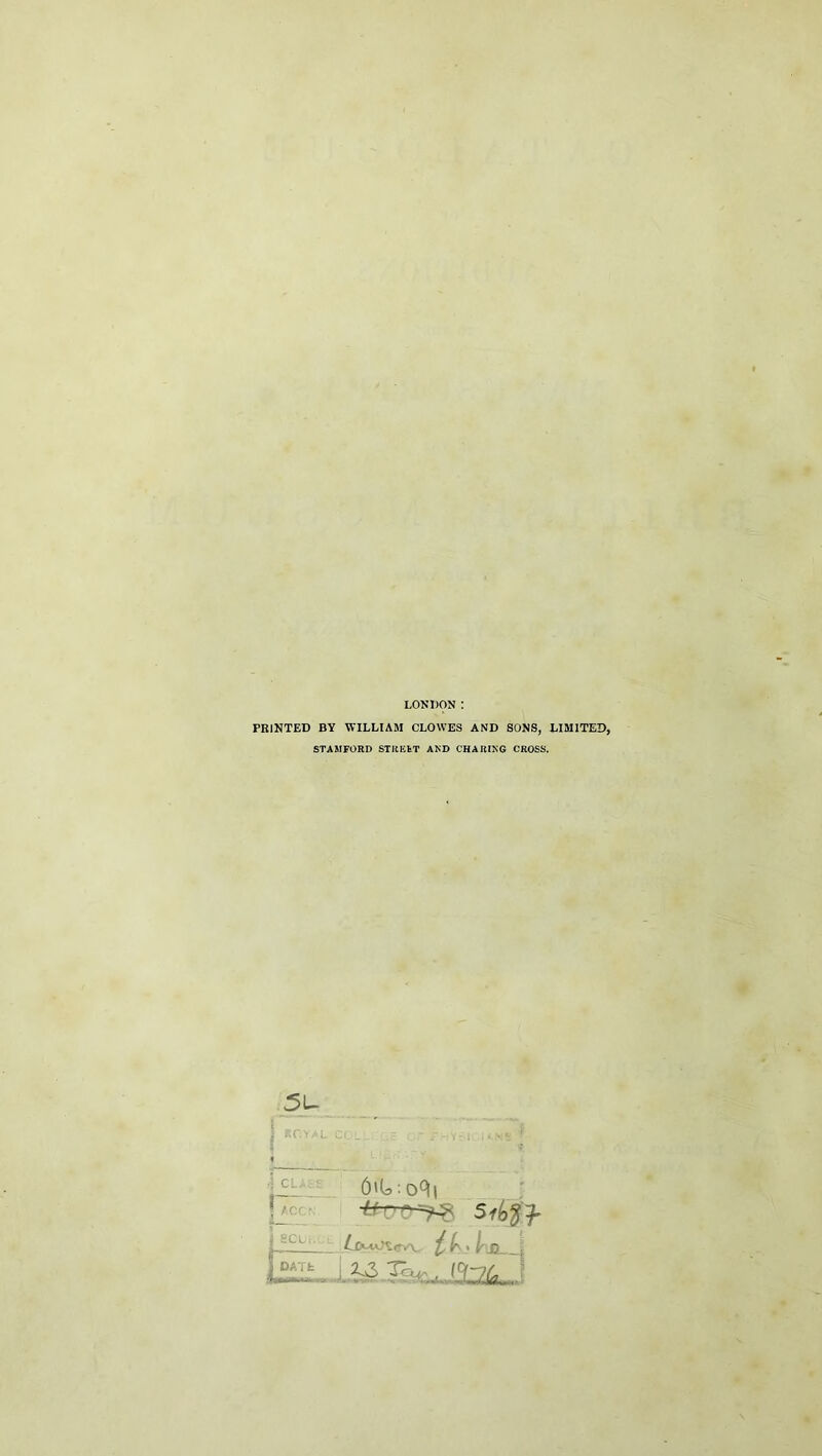 LONDON: PRINTED BY WILLIAM CLOWES AND SONS, LIMITED, STAMFORD STREfeT AND CHARING CROSS. 5U .;c. CL. I ACr ■ / A ' I’ D.. DATt —t