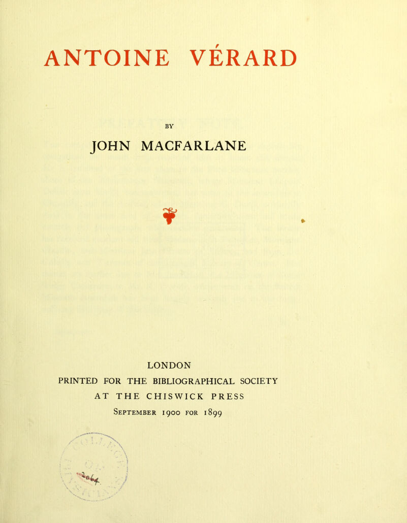 ANTOINE VERARD BY JOHN MACFARLANE » LONDON PRINTED FOR THE BIBLIOGRAPHICAL SOCIETY AT THE CHISWICK PRESS