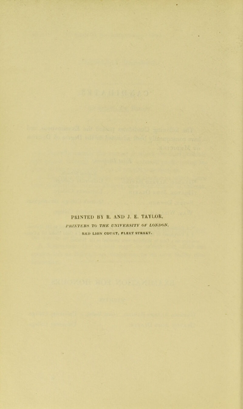 PRINTED BY R. AND J. E. TAYLOR. PRINTERS TO THE UNIVERSITY OF LONDON, RI£I) LION COURT, FLEET STREET.