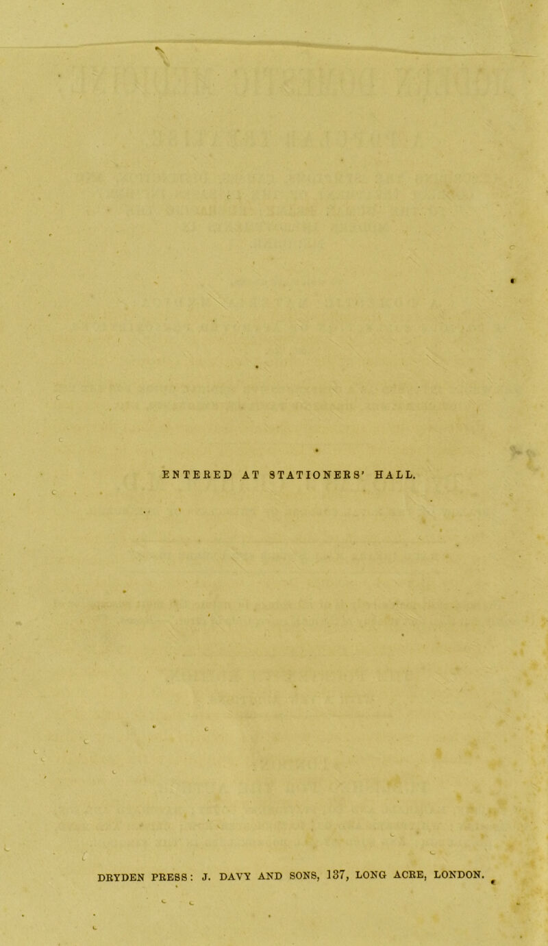 ENTERED AT STATIONERS’ HALL. DRYDEN PRESS: J. DAVY AND SONS, 137, LONG ACRE, LONDON. ^