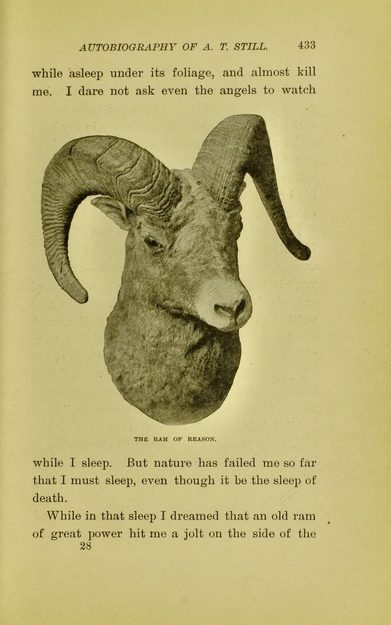 while asleep under its foliage, and almost kill me. I dare not ask even the angels to watch THE RAM OF REASON. while I sleep. But nature has failed me so far that I must sleep, even though it be the sleep of death. While in that sleep I dreamed that an old ram of great power hit me a jolt on the side of the 28