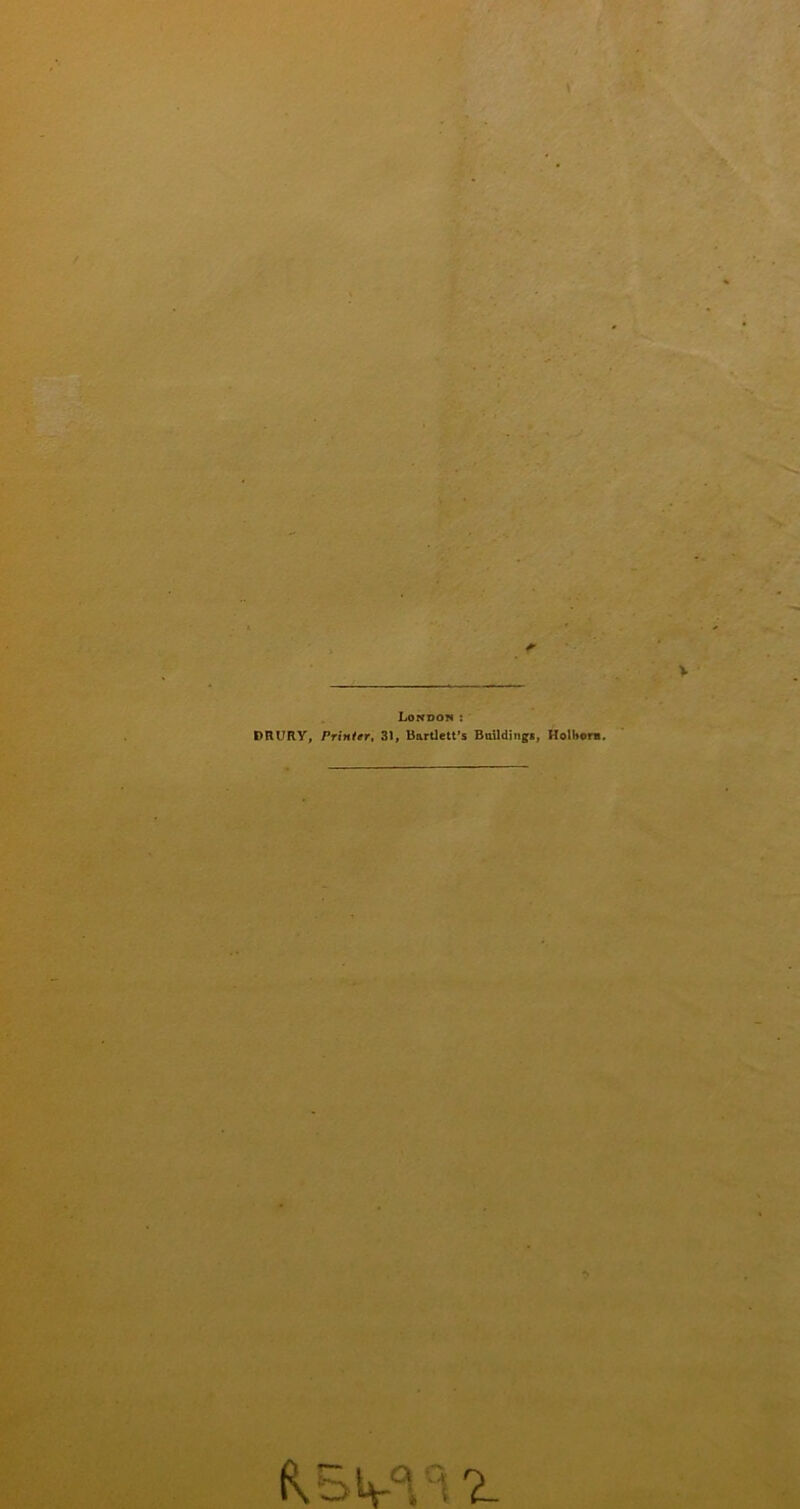 London : DRURY, Printer, 31, Bartlett’s Buildings, Hoi Horn. K oV l l ?.