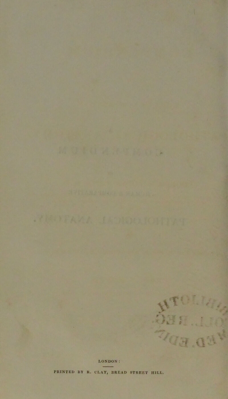 « ' V. g * < 9 ' * * i a'.' LONDON: PRINTED BY R. CLAY, BREAD STREET HILL