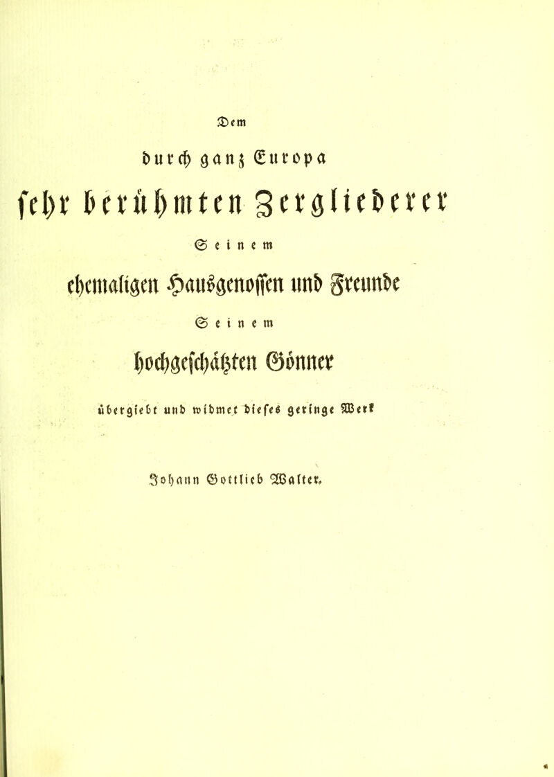£>em î>urcf> ganj guïopa fcl)t‘ fcaû&mten S^ôlietum ©einem ehemaligen £airêgenojîen imt> gmtnk ©einem ï)oehgefd)dçten ©onnet? ùbergtefcf unt> wibmef biefeê geHnejc SBetî Sefynnn ©oîtlicb 2$aftev,