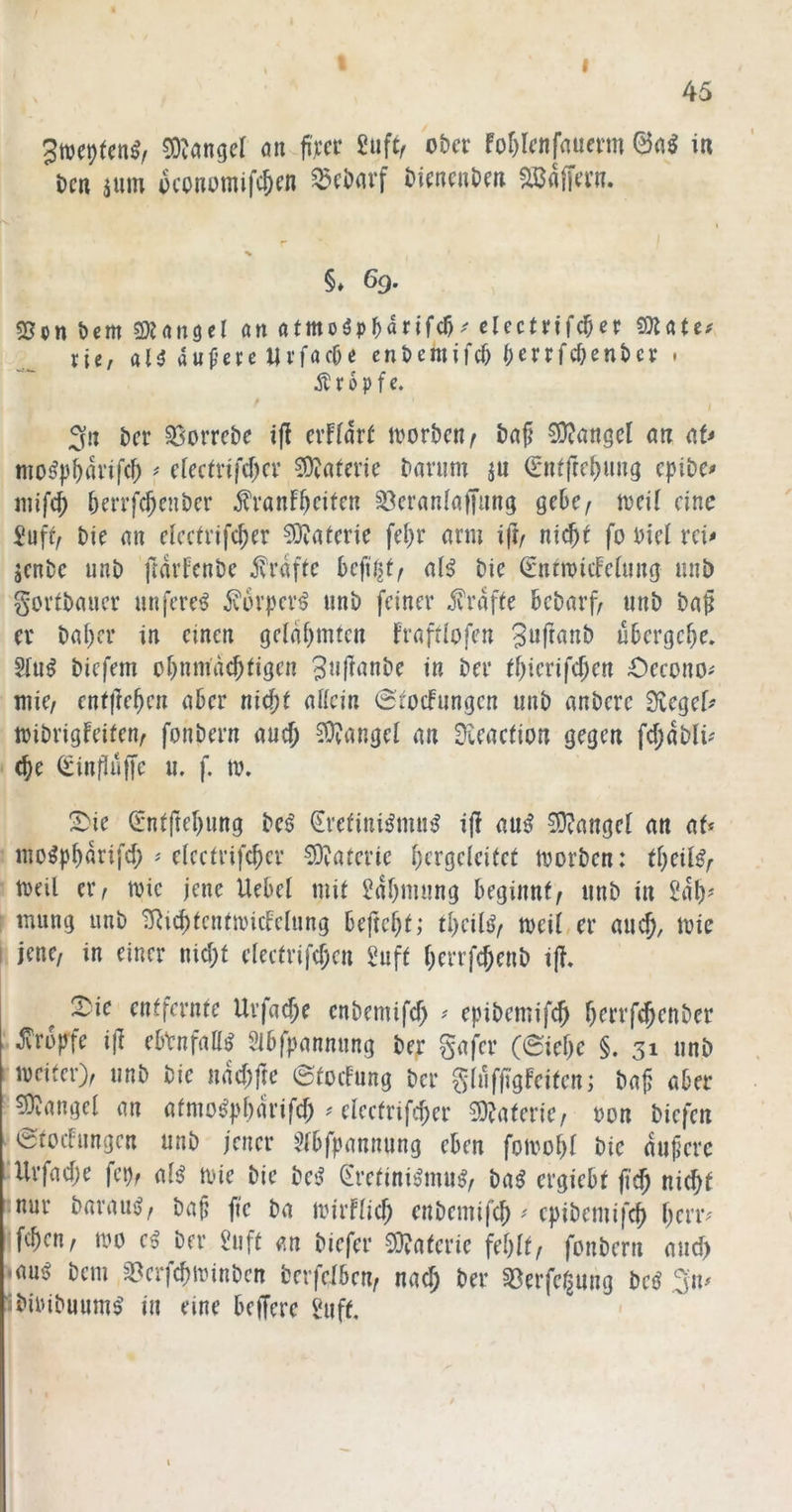 45 3tt)et)(en^/ ^D^angel öti fij’cr £uft, ober fof)Icnfaucvm in i)cn jum üconomifc^cn ^cöavf öienenOen §♦ 69. SJen bem 9)J(Ui9cl an atmoöpMrifcb^ clectn'fc^cc SOlate# rie, aH au^’cre «vfacbe enbemifef) (;errfc^enbcp . Äropfc. 3« ber 35orrebe ifi erf(dr( ivorbcn^ bflf 0)?anöcl an at^ nio^|3^dvif(^ ^ ciectvifcf;cv 3)iatcvie bavum jn (Entfre^uug epibe# iiiifcf) bm’fc^enbcr ^vanf^cifen ^cranlaffung gebe/ tveif eine iü\tf bie an cicctvifc^er COvatcrie fel)r arm ifir ni^i fo bicl rci# jenbe unb ftdvfcnbc Kräfte beflißt/ al^ bie ^ntmicFcfung iinb govtbancr unferc^ ^vorpevö unb feiner Kräfte bebarf/ unb ba^ er bal)cr in einen geldi)mtcu fraftiofen übergebe. S(u^ biefem obnmäcbtigcn in ber ibierifc^en Oecono^ luie/ enffieben aber nid^f aKcin 0rocfungcn unb anbere Üiegef' tribrigfeiten^ fonbern auef; Mangel an Üveaefion gegen fcbdblü' cbe 0infiüffe u. f. m. !^ie S*ntftebung be^ Srefini^mu?^ ijl au^ 3)?angel an af* mo^pbdrifeb ^ elcctrifcbcr ?D?aterie brfgriri^rt irorben: tl)ciUf ireil eiv tvie jene Uebel mit 5dbmung beginnt/ unb in 5db^ i mung unb ^i^tcntiricFclung beftebt; tbcil^/ meit er auch, trie I jene, in einer nicht eleetrifcben üuft berrfebenb i(F. 2^ie entfernte Urfacf;e enbemifef) ^ epibemifcb b^’trfcbenber ^rüjyfe ijF ebrnfaKö^ Sibfpannung bep gafer (6iebe §. 31 unb irciter)/ unb bie ndebfte 0focFung ber ^'luffigFeiten; ba^ aber Mangel an atmo^pbdrifef) ^ eleetrifcber 3)?aterie; non biefen etocFungcn unb jener ^^Fbfpannung eben foivobF bie duf’erc Urfacbe fcp, aU mie bie be^ eretiniö'mu^, ba^ ergiebt ficT; nicht nur baramj, ba§ fte ba mirflich enbemifeh ^ epibemifeh l)cn’f [eben/ tt*o e^ ber Suft an biefer ^Ovaterie fehlt/ fonbern and) •emi bem ^erfcbirinbcn berfeiben/ nach ber §öerfei^ung beej 3m Ibiinbuum^ in eine beffere Suff. •