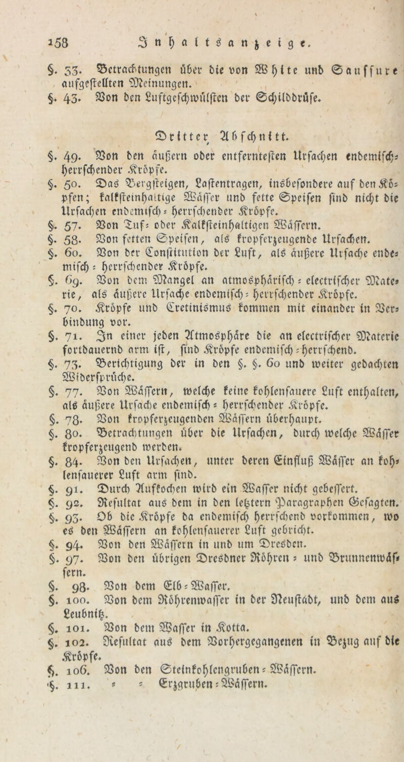 t §. 53. ©ctrcicf.tungcn über bie von 5B^itc imb 0oiiffure , (lufgcflcUten 'D^tetnungcn.' §. 43. 23on bcn Suftgcfc^tvü(ftcn bn* 0d;i(bbvöfe» ^ - 0 r (11 c r 2( f) f n U t. §. 49. ’53on bcn nuOcvn ober entferntefien Urfad^en enbcmifc^s ()ci-rfcbcnbcr .^rbpfc. §. 50. ^.ergitctgcn, SajTcntrngcn, inobefonbere nuf bcn ^6s vfen; fnlfflein^aitige Sinffer unb fette 0pcifen finb nid;t bie Urfad)en cnbeimfd)* ^ciTfd)enbcr kröpfe. §. 57. 93on Xiifj ober .^alfflcin^ftltigcn Sßaffern. §. 58. 23on fetten 0pcifcn, fropferjeugenbe Urfadjen. §» 60. 93on ber donftitution ber £uft, al^ au0cre Utfad)c enbca 5 ^errfd)cnbcr ;^röpfe. §. 6g, 23on bem “DD^angel on ntmo^p^nrifd) s c(ectr<fd)cr 03uitc» rie, dufere Urfad^e enbemifd): ^crrfd)cnber .tropfe. §. 70. kröpfe unb Q:rctiniömuö bomnien mit einnnber in 23crs binbung vor. §. 71. 3»^ einer jeben 3ftmoöpf;dre bie nn eicctrifeber 93tnteric fortbauernb nrm ijt, finb .kröpfe enbemifd) ;^crrfd)cnb. 73. ^erid)tigung ber in bcn §. §. 60 unb iveiter gcbad)ten SÖiberfpru d)c. §. 77. 93on SBdffcnt, tvctd)e feine fo^ienfnuere 2nft enthalten, alö dufere Urfad)e enbemifeb« ^errfd>enber .kröpfe. §. 78. 23on fropfcrjjciigenben S3diTern überhaupt. §. 8o* ^etroduungen über bie Urfad)cn, burd) iveid)e SS?dfTer fropferjeugenb ivcrben. §. 84* ^on bcn Urfnd)en, unter beren SinfluO SSSdiJer an fo^j (enfauerer Suft arm finb. §. 91. 0urd) 7iuffod)cn tvirb ein SSaffer nicht gcbcfTert. 92. SKcfultnt auö bem in ben (extern 'Paragraphen Ö5efagfcn. 93. Ob bie dtröpfc ba enbemifd) herrfd)cnb vorfommen, tvo eö bcn SBdfTcrn an fohlcnfaucrer 2uft gcbrid)t. §. 94. 23on ben 5ßd|Tctn in unb um 0rct?bcn. §. 97. 93on bcn übrigen 0rcßbncr ’ «nb ^runncmvdf* fern. §. 98. 33on bem (Sibi^ffiaffer. §. 100. 23on bem 9\öf;rcmvaffcr in ber 97euflabt, unb bem au5 ßeubni^. §, 101. 23on bem Saffer in ^otta. §. 102. Svcfultat auö bem 93orhergcgangcncn in ^ejug auf bie .^>6pfe. f). 106. 23on bcn 0teinfo^icngruben j S[<idfrcrn. iij. 'f s ^rjgruben:5Bdfrern.