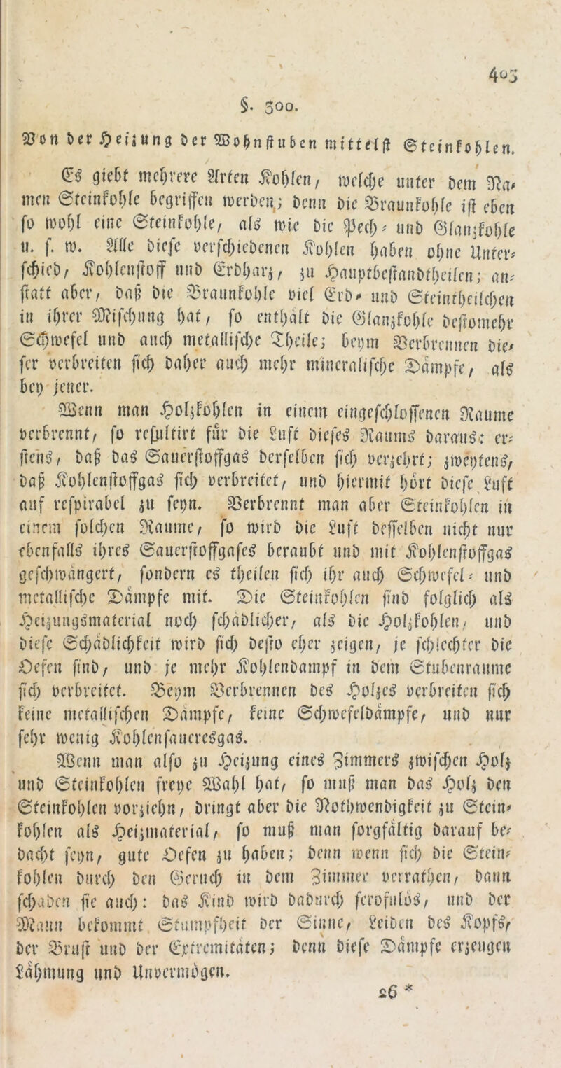 4^5 §• 300- 25on ber^jetjung ber 3Bobn(Jiibcn mittelfl ©tn'nföHcn. di qkht mcf^rerc ^of)fcn, tvcM;e mifcr bcm mni efcinfüf)fe Gegriffen iverben,; beim bic 53rnunfüG(e i(l eben fü eine eteinfoGle, ahs iDic bie %kd)^ imb öianjfobfe II. f. IV. «aie^biefc berfcGiebenen fof)Icn Gaben obne Untei^' fefiieb/ jvoGIenjtoff nnb ^rbbavj^ jii ^anptbejtanbtGeiien,* an- fiatt aber, baf? bie ©rannfol)fe bie( Q:;rb-^ unb 0reinibciicf;ert in ihrer 03?ifc(;ung l)at, fü enfl)a{t bie ©(anifobfe bejlümehr e^ai^efd unb anef; metallifcbe Q:GciIe; bepm Verbrennen bie/ fer Wrbreiten fid) baher ainJ) mehr mineralifcbe S)dmpfc, al^ bei)'jener. 5Qicnn man .^of^foGfen in einem eingefcGfofTenen 0iaumc verbrennt, fo rejjiifirt fnr bie ^uft biefe^ dlanmß baran^c eiv fteh^, ba§ ba^ ©auerftoffga^ berfeiben ficG üerjeGrt; irnnj^ciii?, bap jvoGfcnfTüffgaij ficG uerbreifef, unb Gicnnit Gort biefe,^uft auf refpirabel ju fepn. Verbrennt man aber (SteinfoGfen iii einem folcGen 0vaiime, fo mirb bie Üuft beffelben nicht nur ebenfaflij ihve^ @aueifto|fgafe^ beraubt unb mit ^oGIenfroffga^ gcfd)iodngert/ fonbern cß theüen ficG ihr and; ©cGmcfci/ unb ' mctallifclie X'dmpfe mit. S)ie ©teinfoGien finb foiglid; al^ Äci^ungsmaterial nod; fd)dblid;er, a(i) bie .^oljfoGlen/ unb biefe ©d;dblid;feit mirb fid; befro eher ^igen, je fcGiecGfer bie Oefen finb, unb je mehr ^oGienbaiupf in bem ©tubenraume fiel) oerbreitet. Ve;m Verbrennen be^ dpolfei» oerbreiten ficG feine metallifd;en !2)ampfe, feine ©d;iocfeibdmpfe, unb nur fehr meaig itoGIenfauere^ga^. 2Öenn man alfo ^u Jpeijung eine^ 5immeri? jtoifcGen ^ofj unb ©teinfoGlen frci;e 5*BaGl Gat/ fo muj? man ba^ dpo4 ben ©teinfoGIen oorjieGu/ bringt aber bie Ü^otbioenbigfeit ^u ©fein/ foGien ai^ dpeijmaterial/ fo mup man forgfdftig barauf be/ bacGt fei;n/ gute Oefen ju Gaben; beim loenn ficG bie ©teiii/ fohlen bnrd; ben ©eriid; in bem Bimmer oerrathen, bann fd;aben fie auch: ba^ ^'inb toirb babnrd; ferofiilb^, unb ber 5)umn befouimt ©ttimpfheit ber ©innc, l^eibcn ba> ^'opf^/' ber Vriift unb ber (^jetremitdten; benn biefe l^dmpfe cricugeu Zähmung unb Unoermbgen. s6 ^