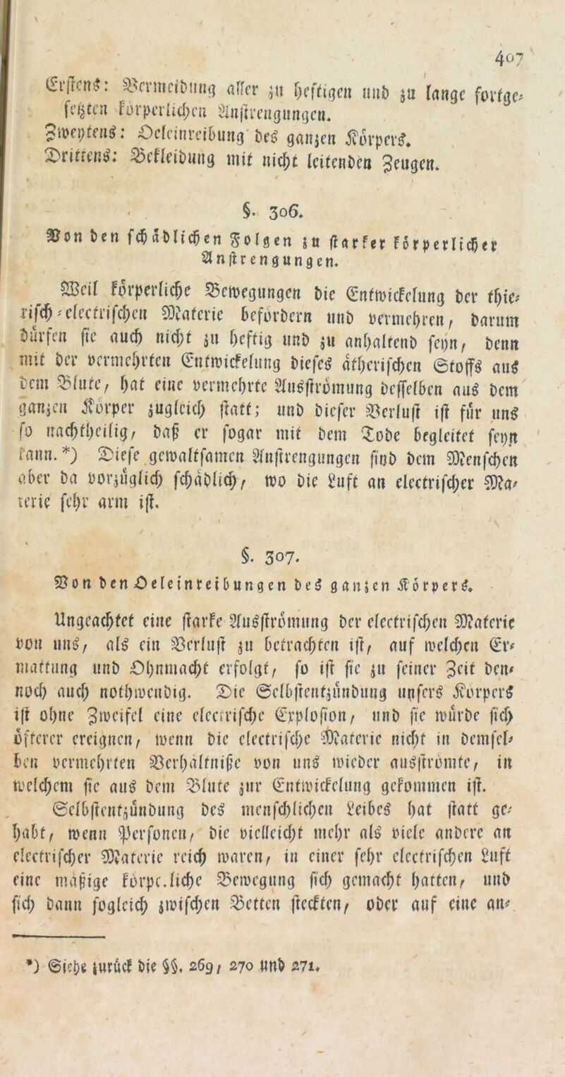 (^Tilcni?: ^i^mncibmu] «[fcr l)c(tiqcn mib ju Inngc foi'Uw fi’ijtcii fürpcrlid;ni ^Iiiitvcngungcii. Oclfinrcibuno't)c{? gflnjcn 2'ritfcn^. ^cflciDung uiU nic^t IcifcRtictt Jctigcn. 0 ' . §• 30Ö. 3?on ben fc^aDHc^en S'olscn ju ff«rfer Forpcrlic^a Stnfir engungen. SBcif Forperfic^e 5Bcn>cgtingcit t>ic Q;nfn)icFcruna i’cr tl)w rifc^' cfccfijfc^cii 9)^^l^cl’^c Bcfurbcni iiiji) iicvnic^i'cn ^ Dgrunt t)urfen fic aud) nid;t jii f)cftig unD jii ntiI)flIfcnD fcijn^ öetm mit Der DcrnicF)v(cu 0imncfe[ung Diefcj? ad;cri|d>cti ©tojf^ mi Dem ^(ufe, \)(it eine yerme^vte Jlu^Mmung Deffefben nu^ Dem (janjcii ifüi’per jugieicT; fratt; unD Dicfer ?^ter(uft tjl für un^ fo uaebfbeing, Da^ er fogar mit Dem 'XoDc beglcifef fa)tt ' faim.*) 2)iefe gemaiffnmen t^lnftrengungeii fioD Dem 93Denfc()eK ober Da Doviüglid) fc^aDIie^^ tvo Die 2üft an electrifcper CODa^ terie fel)r arm i|F. * r / §. 307. ?Bon Dcn£>elctnreibungen De5 ganjen Äorper^. Ungeachtet eine (FarFe ^Fu^fFromung Der efeetrifeben 33iaterte Dou iin^/ alö ein ^erlnfr jn betrachten ij]^ auf ivelchen mattiing unD £)hnmacht erfolgt/ fo ift fte ^n feiner '^dt Dem noci) auch nothioenDig. 3)ie 0elb|rentjnnDung unferi? ^vorper5 i|t ohne eine eleerrifche ^rplofion/ unD fte murDc fich öfterer ereignen/ menn Die eleetrifche Materie nicht in Demfet^ ben oermehrfen 33erhaltni^e oon un^ mieDcr aii^ftrbmte/ in tvelchem fte an^ Dem ^lute jnr ©ntivicFelnng gefommen i|i ©elbftenfjiunDiitig De^ menfchlichen l*eibe^ bat liatt ge^' habt/ menn ^erfoneii/ Die oielleicht mehr al$' oiele anDere an eleefvifcher 53?aterie reich toareu/ in einer febr eleefrifchen 2nft eine mäßige Fbrpc.liehe ^emegung fich gemacht haften/ unD (ich Dann fogleich jmifchen .fetten jFecFten/ oDer auf eine am *) ©icbe iwtöcF Die §§. 269/ 270 tmb 271«