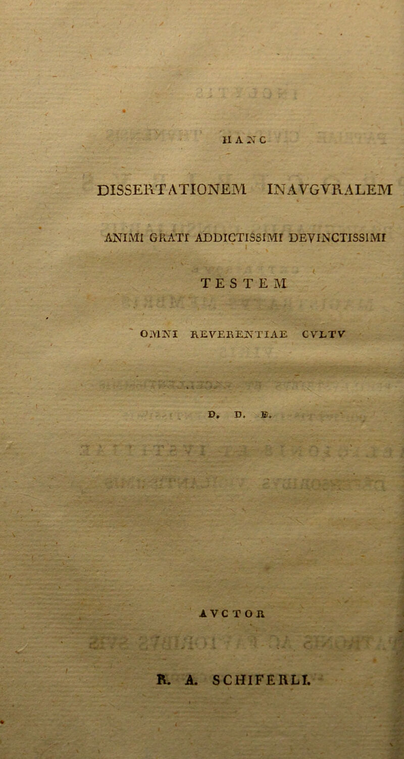 IIANC DISSERT ATIONEM INAVGVRALEM ANIMI GRATI ADDICTISSIMI DEVINCTISSIMI ' i ' t • TESTEM OMNI REVERENTIAE CVETV D. D. EJ. <ser». A VC TOJi K. A. SCHIFERLI.