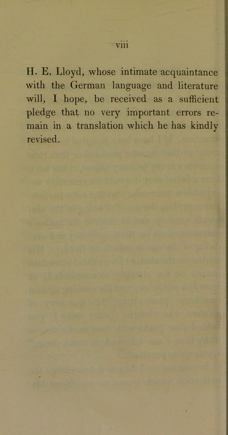 H. E. Lloyd, whose intimate acquaintance with the German language and literature will, I hope, be received as a sufficient pledge that no very important errors re- main in a translation which he has kindly revised.