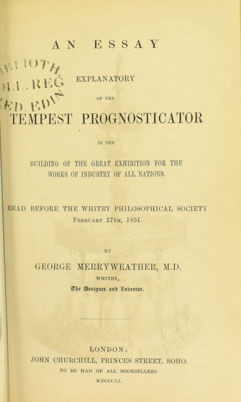 >N\W AN ESSAY EXPLANATORY >1.1.. ULO t „ , 0F THE I^ | ^ \ ' IN THE WORKS OF INDUSTRY OF ALL NATIONS. READ BEFORE THE WHITBY PHILOSOPHICAL SOCIETY February 27th, 1851. uv GEORGE MERRYWEATHER, M.D. WHITBY, designer anti Enbentor. LONDON: JOHN CHURCHILL, PRINCES STREET, SOHO. TO BE HAD OF ALL BOOKSELLERS. M DCOCLI.