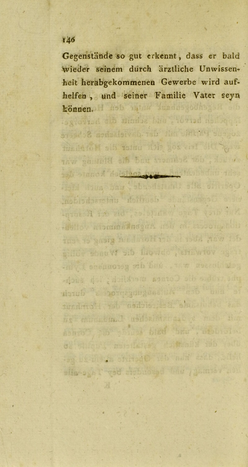 i4<* Gegenstände so gut erkennt, dass er bald wieder seinem durch ärztliche Unwissend heit herabgekommenen Gewerbe wird auf- helfen , und seiner Familie Vater seyn können, V r -• S I