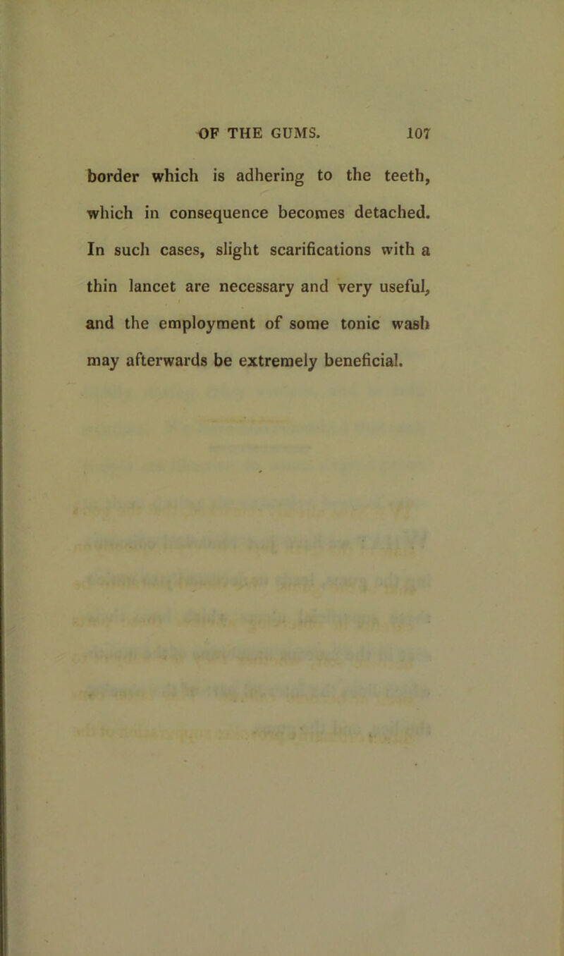 border which is adhering to the teeth, which in consequence becomes detached. In such cases, slight scarifications with a thin lancet are necessary and very useful, and the employment of some tonic wash may afterwards be extremely beneficial.