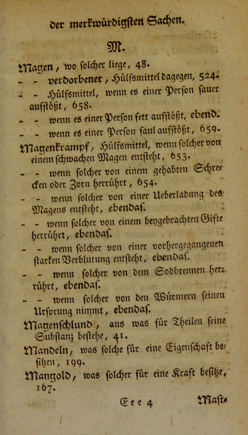 Oer mecEnmc&igften 6«cf>ett. 50t. ^Hagelt, wo folget liege, 48* - - »eröorbener / ^tHfömittel&agegen, 524* - - ^ulfsmittel, wenn es einet 9>etfon fauet aufjUjjt, 658. * _ tnenn es einet $etfon fett auffioft, cbenO. - - wenn es einet ^>etfon faulaufftbf t, 659* tffagenframpf, ^ülfsmittel, wenn folget wn einemfd)wachen Klagen entfielt, 653* - - wenn folget von einem gehabten <S<$)W efen ober 3orn §ettü(?tt ,654« - - wenn fold)et von einet Uebetlabung beS Wagens entfielt, ebenbaf, - - wenn folget von einem hergebrachten ©tfte (jeteuhtt, ebenbaf. - - wenn folget von einet vot(>ergegangenen Warfen Verblutung entfielt, ebenbaf. - - wenn foldjet von bem ©obbrennen her; rüfjtt, ebenb^f« - - tvenn folcfet von ben ^butmetn feinen Utfprung nimmt, ebenbaf tTlagcnfchlunö , aus was für feilen feine ©ubjtans befiele, ^r* tVlanbeln, was folcfye fut eine (£igenfd)aft be; ft(jen, 199* tflangolb, was folget für eine ^raft bejt|e, 167* maft# <5 e e 4