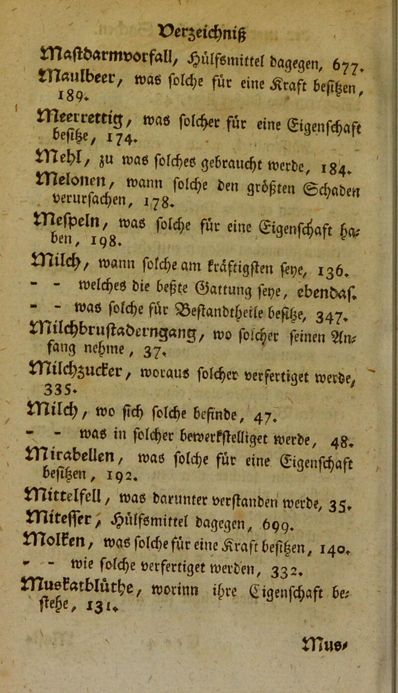 t?er$etd)mg malttarmtwtfali, «filfümittd iamm, 6„. tnailtbe«, nrae l'crdje fut eine Ätafi teffien WaS f0l<^C f“c cine ©9'nf^flf« XYletyl/ $u roaö fofdjetf gebraucht werbe, 184. gt6ßtm tncrpeln, wag foid?e ßv eine gjgen|^a^ ^ wann fofe^eam frdftigfien fege, 136, - - mlfyö bie befjte ©attung fege, cbenfcaf. - - m* fofcfje für 33efianbt£eüe fteftgt, 347, mtlc^brit^öcrngang, m folcber feinen 9fe fang neßme, 37, XYiildjsudtev f rooeauö foidjet öerfertiget werbe, 335* VClild) f wo ftdj fofcfye beftnbe, 47. nxiö in foldjer bewerffMtget werbe, 48* tntrabeUen, waö foldje für eine (£tqenfd>aft bejtfjen, 192. 1/1 tTTütelfcll, was borunter fcerfictnben werbe, 35, XTlitef\er'A ^>üffömirtel bagegen, 699, VftoVEtn, was folcbe für eine £raft beftfen, 140. * “ wie foWje verfertiget werben, 332. £TZuef?atblütl?e, worin« if;re Gigenfckfc 6e; M«/ I3U 1/1 XU\w