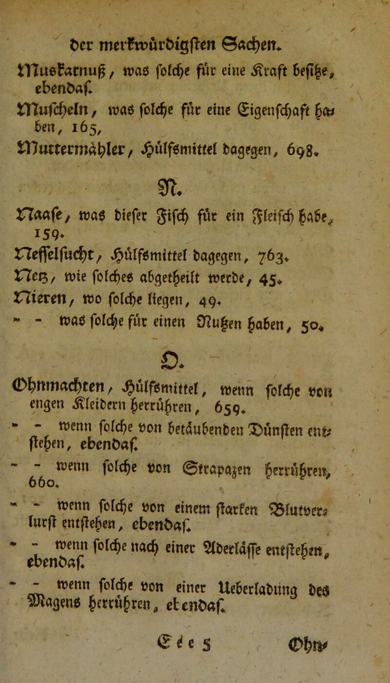 tscr meifroürbigflen ©acfyerr* XYluefamuft, waö foldje für eine Äraft 6ef»|e, ebenbaf* Hlufdjeln, waö foldje für eine (gigenfdjaft 6en, 165, VOutttvmätyltv / Jpülfemittel Wogegen, 698. 91. naafe, was tiefer gifd) für ein ftleifcb ^aSe, 159» Heffelfudjt/ Jjpülfsmittel tagegen,, 763* Xlct*>, wie fo(d)e$ a6getf)eiH werte, 45* nierm, wo foidje Hegen, 49, - - was fole^e für einen 9?u£en £a&en, 50. is* - (Dfyttmacfyten, ^süifömittef, wenn fofcfye vor« engen Gleitern £etr%eit, 659» * - wenn foic^e ton 6et4u6enten Stunden enfc fiepen, ebenöaf* wenn folcfye ton ©trapa^en £>ems£rejt> 660, - - wenn foldje tson einem jtarfen <5fattew Iwrfl entfielen, ebenbaf* * - wenn fofdje na$ einer Slterldffe entfMm, ebenbaf«  mtitt 00,1 e*ner Ueterlatiing te$ sötagenö £errü§ren„ eUntsafl <£>\)W £ i e 5