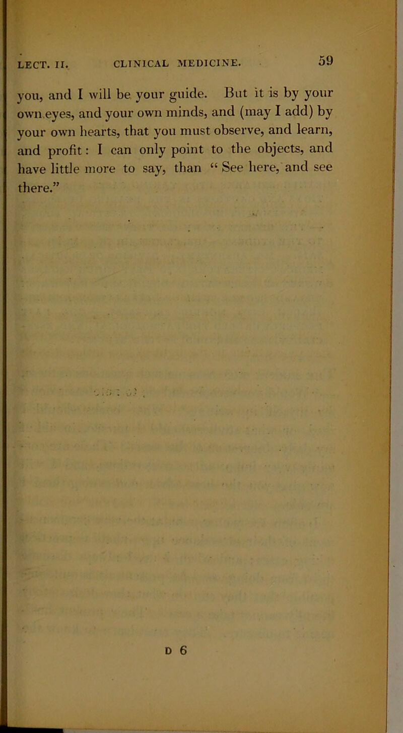 you, and I will be your guide. But it is by your own.eyes, and your own minds, and (may I add) by your own hearts, that you must observe, and learn, and profit: I can only point to the objects, and have little more to say, than “ See here, and see there.”