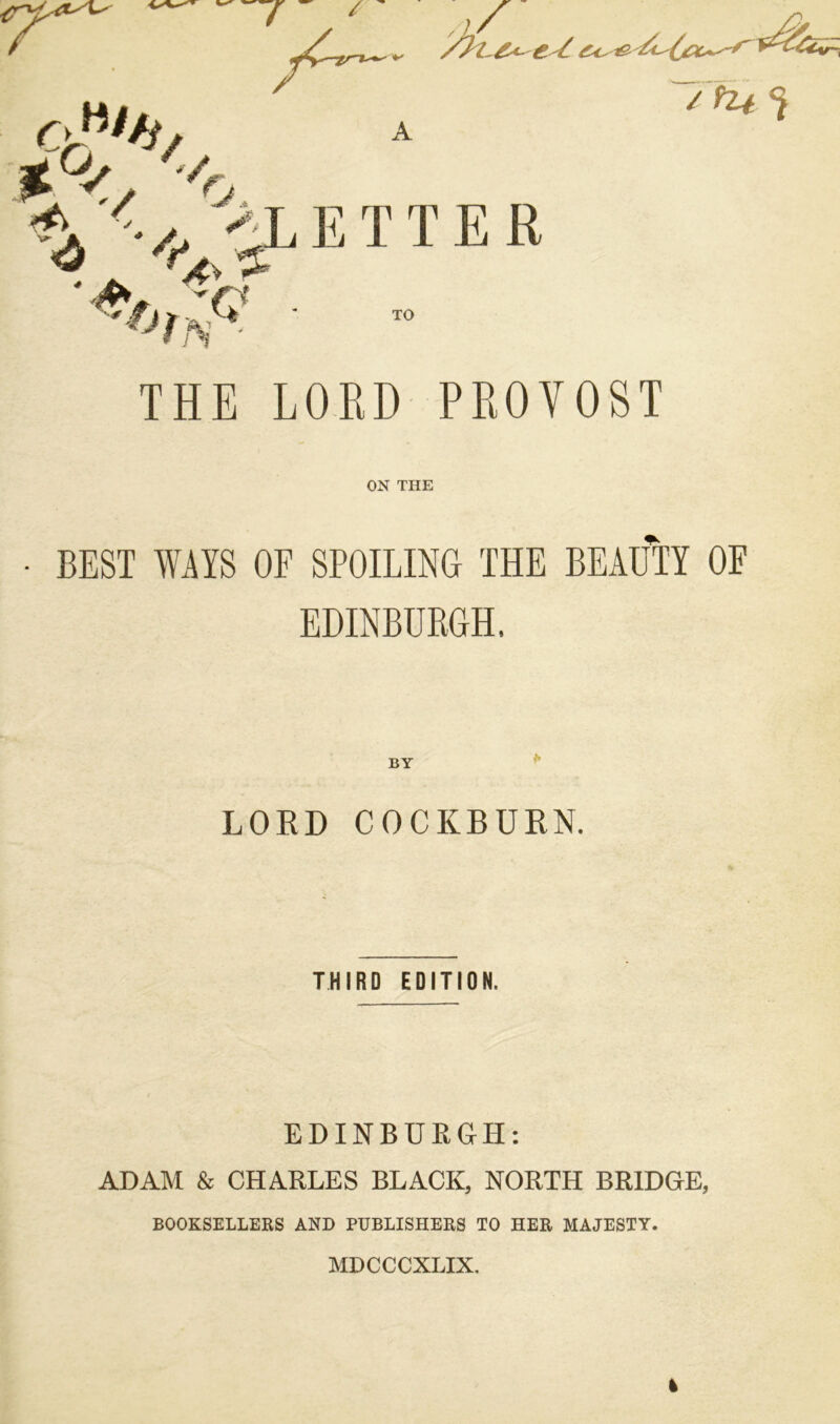 THE LORD PROVOST ON THE • BEST WAYS OF SPOILING THE BEAUTY OF EDINBURGH. BY LORD COCKBURN. THIRD EDITION. EDINBURGH: ADAM & CHARLES BLACK, NORTH BRIDGE, BOOKSELLERS AND PUBLISHERS TO HER MAJESTY. MDCCCXLIX.