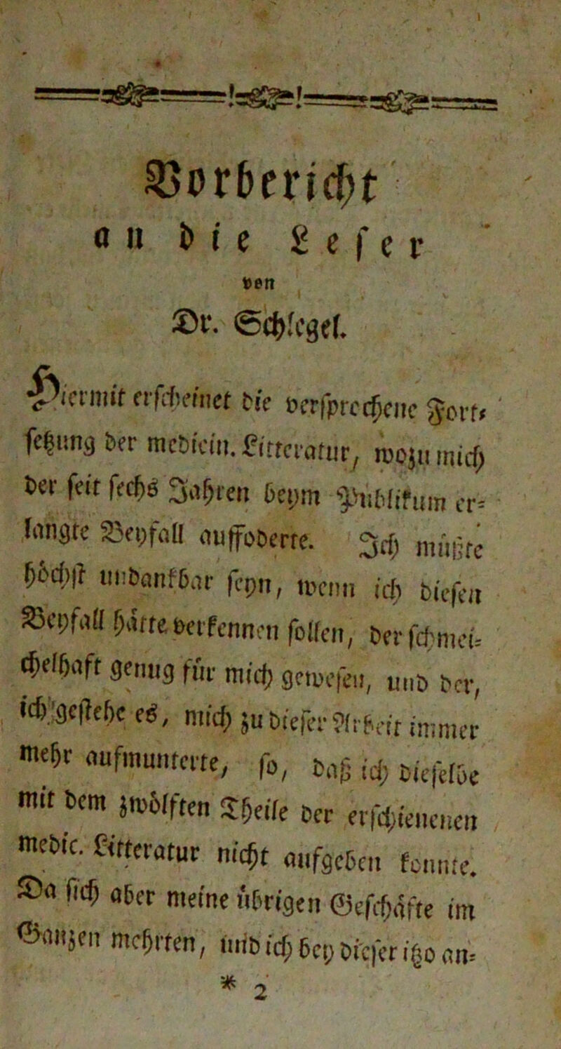 J rsgg* 35or6ci*fff;t a n i> i e S c f e r #en £>t*. <5cf)fc3ef- |>ictmif rrfcheinet Die »crfprccfriie $yorf< fc^ung Der mcöfcitt. «tteratur, wo}» mid; tcr fett fed>$ Sagten 6epm ^ifcfifiim er* Iiingtc ffiepfall auffoDerre. 34, m,',|jre !>i>iJ)|} unbanffiar fepn, wenn ich Die|eit Sacpfatt (jarre eerfennen folTen, Der fü>mci.- t^fl6aft genug für nurf, gemefen, uiiD Der, idj gc|7ef)c eg, mid) juDicier?irb«t immer mehr aufmunterre, f», tag id; Diefeloe mit Dem jwWfan Steife Der erfdgenenen metic. Cttteratur nic^t a.ifgehcn femue. f«S) «6er meine übrigen ©efdwfte im m^«en, mit id; 6ep tiefer iito am 2