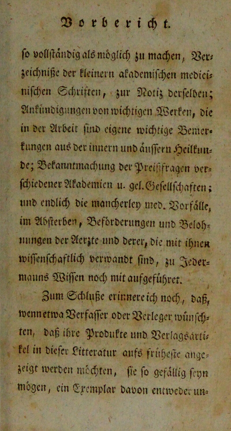 fo &ofl|ianbigatömbglid; ju machen, $er* ^eid;nt§c bei fieirtertt afat>cm(fd>cit mebiefr nifd;en 0cfcrif*cn, $ur 9?ori$ betreiben; Sinfunbiöungciibonwtc^tt^cn ijßerfen, bie in bei Arbeit finb eigene tuidUige ferner« f ungen auf bei inner« unb auflfet n Jjpeiifmk be; Sefanntmacfmng bei^rcipagen oer= fd)tebenei?lfabemtcn u. gci.6efeiifd;aften; unb enblicfj bie mancherlei) meb. SSerfäße, im Slbfterben , 33eforberungen unb Seiofj* mmgen berSierjte unb Derer, bie mit ihnen miffenfehaftlich bermanbt finb, $u 3ebec= mattnS Riffen nod; mitaufgefufjret. 3um 0ddu§e erinnere id; nod;, ba§, nxnnetma SSerfafifer ober Verleger mun feg» ten, ba§ ihre g>roDufte unb SSeriagbartü fc( in biefev fittcratur aufO fnibeftc angc= jeigt tueiben mochten, fie fo gefällig fet;n biogen, ein S^emplar baoon entmebec un*