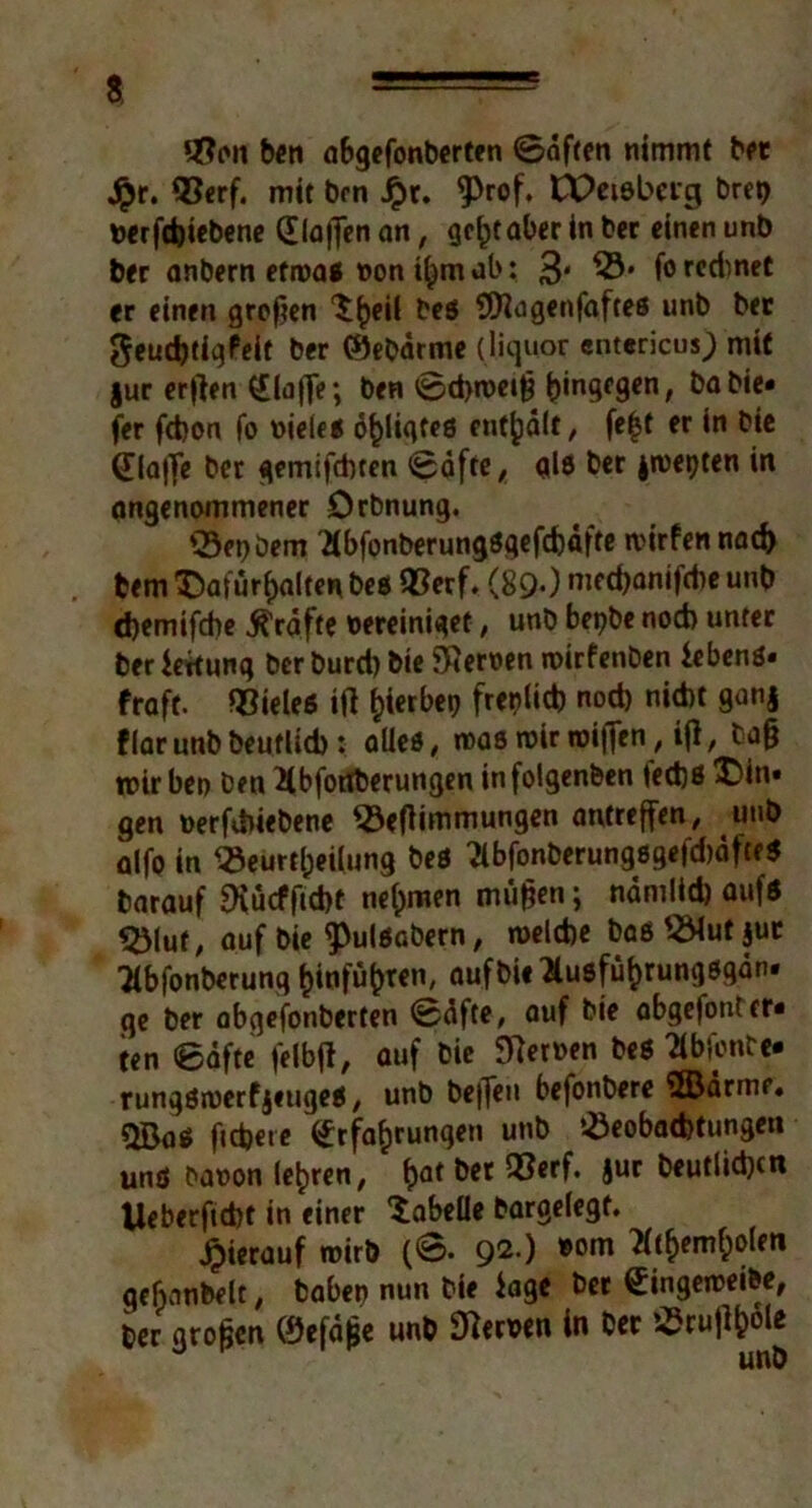 e £?on ben abgefonberten ©offen nimmt bet £r. 93erf. mit brn Jpr. ^)rof. CDeiebcig brep verfdjiebene (Elajfen an, geht aber in bet einen unb ber anbern etiva* von ihm ob: 3' ^3* f° rcdmet er einen großen ^^eil be$ Üflagenfaftes unb ber $eud)tigfeit ber 0ebdrme (liquor entericus; mit §ur er|)en (£lo|Je; ben ©d>n>ei^ hingegen, babie« fer febon fo viele« o^ligfeö enthalt, fe|t er in bie Elafle ber qemifdnen ©dfte, als ber jrceijten in angenommener Orbnung. ©epbem Wonberungdgefdjafte tvirfennad) bem Dafürhalten beß 93erf. (89-) medjanifcbe unb d)emifdie Kräfte vereiniget, unb bepbe noch unter ber Wertung ber burd) bie fernen tvirfenben iebenß. fraft. ®ieleß ift h*crM fr^tic^ nod) nid)t 9an* flarunb beutlid): alle*, noaß noir tviften, ijl, bafj roir beo Den Kbfotfberungen infolgenben fed)ß Din. gen verriebene SöeOimmungen antreffen, unb alfo in Q3eurtl)eilung be5 Wonberungßgefd)dfte$ barauf 9vucfftd)t nehmen mitten; ndmlid) auf« 55luf, auf bie ^ulöabern, tvelcbe baß^Mutjut Tibfonberung hinfuhten, aufbieTlußführungßgdn. qe ber abgefonberten ©dfte, auf bie abgefonter« ten ©dfte felbjl, auf bie 97etven beß Wonbe* rungßnoerfjeugeß, unb be|feu befonbere 5Bdrme. Üßa5 fiebere Erfahrungen unb !Öeobad)tungen und bavon lehren, \)at ber »erf. jur heutigen Ueberftebt in einer Tabelle bargelegf. Hierauf »virb (©. 92.) vom Tithemhoim gefvinbelt, haben nun bie läge ber Eingenoeibe, ber großen 0efd|se unb Nerven in ber '-öcuil^ole