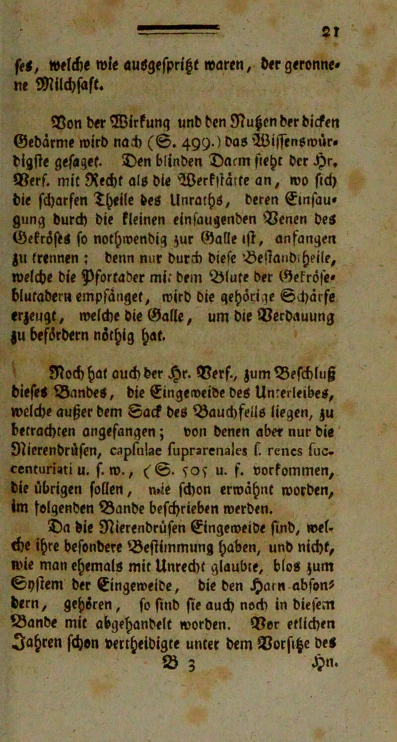 fei, welche wie auögefprigt waren, ber gerönne* ne Sttilchfaft. S8on ber ©irfunq unb ben Stufen ber biefen ©ebärme wirb narb (©. 499.) bas $ßi|Ten$roür» bigfle gefagef. ÜDen blinben 'Darm fte()t ber Jprf 93erf. mit *Xed)f alö bie HßerPiiätfe an, wo fid> bie fdjarfen t^eile bei Unrates, beren (finfau* gung burd) bie Pleinen einfaugenben ’QSenen bei ©efrdfei fo nof^noenbig J^ur ©alle tjl, anfangen $u (rennen ; benn nur burch biefe ’-öelTaub^eile, welche bie §3forfaber mi.‘ brm ’&lute ber ©eFröfe» blufabem empfanget, wirb bie qef>6ct\ie ©.harfe erjeugt, welche bie ©alle, um bie Verbauung ju befdrbern ndt^ig ^ar. Sftocbfcat auch ber J?)r. 93erf., jumS3efcf)lu§ biefei 55anbei, bie (Eingeweibe bei Unterleibes, voeid)e aufjer bem ©aef bei QJaucbfeüö liegen, $u betrachten angefangen; non benen aber nur bie DJierenbrüfen, cnpfulae fuprarenales f. rencs fuc. centuriati u. f. n>., (©. sos u. f. »orfommen, bie übrigen follen, n»ie febon erwähnt worben, im felgenben 93anbe befd)rieben werben. $)a bie Sftierenbrüfen ©ngeweibe (Tnb, wel- <h« i^re befenbere 53ef?immung haben, unb nid)f, wie man ehemals mit Unrecht glaubte, b(o$ $um ©bfiem ber Cingeweibe, bie ben Jjarn abfon* bern, gehren, fo ftnb fie aud) nod> in biefent 53anbe mif afegefymbelt worben. 9$er etlichen 5^^ren fdjen »ert^eibigte unter bem 93orfi|e bei *8 3 J?n,