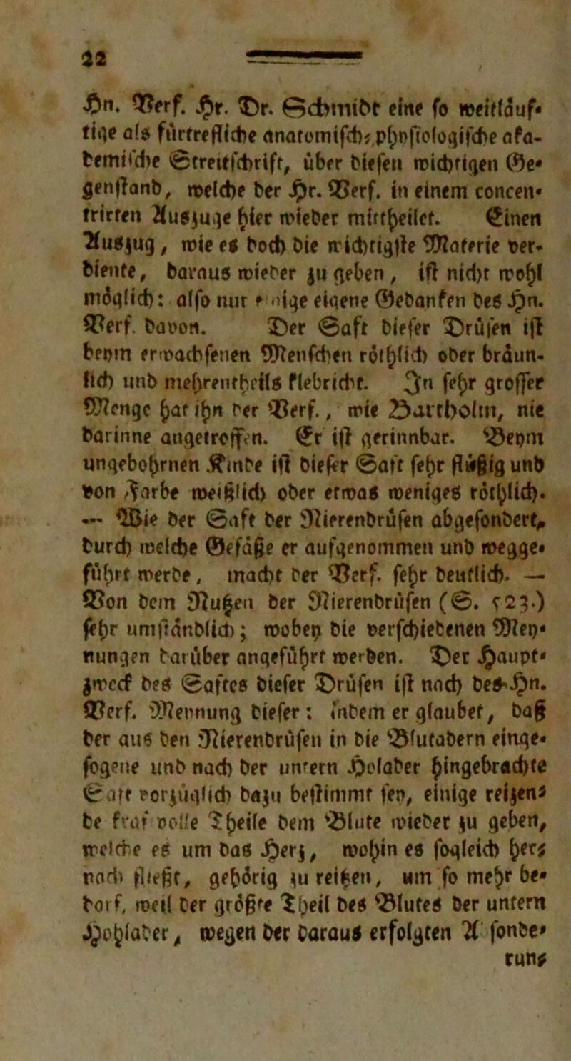 £n. Qfarf. .f>r. ©r. Gdmitot eine fo »eitle! uf* tii^e a!a furtreflicbe anatomtfdKPhnfieloqifche afa- bemifdie ©trertfdnift, über biefen roid)figen ©e* genftanb, »eld)e ber Jpr. 93erf. in einem concen« frirreii Äußjuge hier mieber mirt^eilef. (Jinen ^»tf|ug, wie et bod) bie n?id)tig|le Materie wer- bienfe, baraues roieber ju geben , ifi nid)t rwo()l möglich: alfo nur e dge eigene ©ebanfen beö Jpn. 9?erf. baoon. ©er ©aft biefer ©rufen ijl bepm erwaebfenen 9Jtenfcben rötlich ober braun- fid) unb nief)renrhfilg flebrichf. 3n f*hr 9rolTfP VJlcnqc ^af ibjn ber *$erf., irie Öartboltn, nie barinne angetrojfcn. ©r ifl gerinnbar. s^3epm unqebo^rnen Äinbe ifi biejer ©aft fein Rußig unb won ^arbe iweißlid) ober ermaß weniges rot(jlid). — $Bie ber ©aft ber ^ierenbrüfen abgefonbert, burd) welche ©efaße er ausgenommen unb »egge- führt werbe, mad)t ber 93erf. fefjr beuflid). — QSon bein 9}u$en ber 9?ierenbrüfen (©. r2g.) fe(;r umfranblict); roobet) bie werfebiebenen SDfap* nungen barüber angeführt werben. ©er Jjjaupt* jweef beß ©afteß biefer ©rufen ifl nach beb'Jjjn. 8?erf. Nennung biefer: inbem er glaubet, baß ber auß ben jftierenbrufen in bie ^(utabern einge* fogene unb nad) ber unrern .Delaber ^ingebr«d)fe ©aff rorjüqljd} baju beftimmf fen, einige reijen« fce fvü« pc-lie ^(jeife bem £Mute wieber $u geben, melde e$ um baß Jperj, wo^in es fogleid) fcer* rach fließt, ge&örig fu reifen, um fo me^ be- tör f, rceU Cer größte heil beß SMufeß ber untern wßSen ber barauß erfolgten X fonbe»