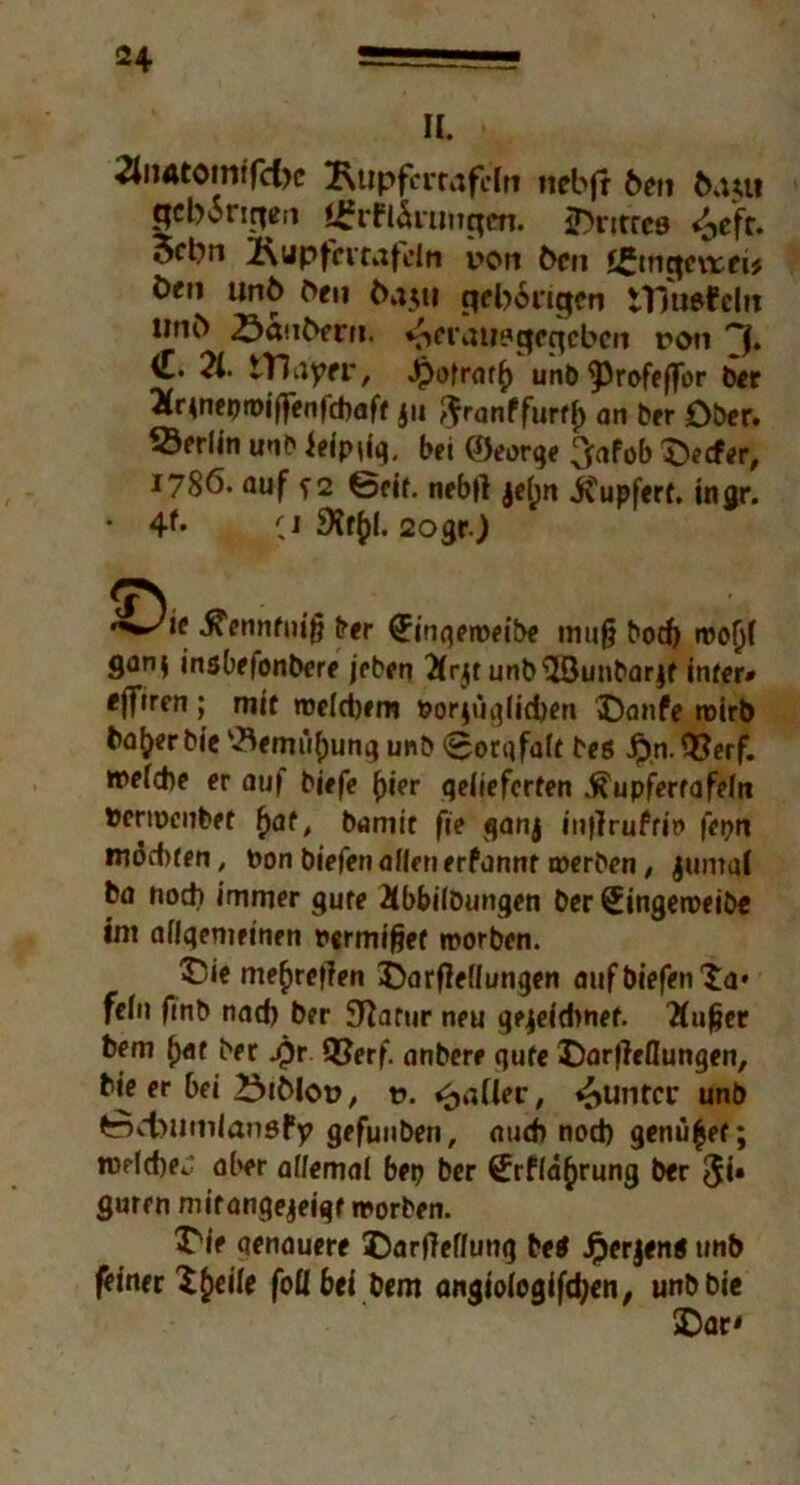 II. 2IiiAtomtfct)e 2\upfmafcln nebfr 6en baut gebarteten l£rflÖntugm. Untres <^cfr. 5cl?n 2\upfrrrntdri i>ort Öen f£mcteirei* öen unö Oen öaui gebongen ttfuefeln unö .Öönöem. v>erau?gcgcbcn von '‘J. &. 21. iTJityrr, ^ofratf) unö ^3rofeffor ber 'Kr^nepmi'n^nfdxiff ju ftranffurrf) an ber Ober. Berlin unö fefpdg, bei ©eorge ^afob J)ecf*r, 1786. auf f 2 Bcif. nebtf jei;n ifupfert. ingr. • 4l* C1 SXf^I. 2ogrJ iTennfuig ber ^inqeroeibe tnu§ bod) roof)( 9arM insbefonbere jeöen 2frgunb$öunbarjf inter* «fT^ren ; mit tweidjem fcorjuglidjen J)anfe »wirb halber öie v3emuf)ung unö Borgfaft beß Jpn. QJerf. »efebe er auf öjefe ()ier gelieferten ^upferrafeln benpenber f>af, öamit fie ganj injlrufrin fepn möd)ten, won biefen offen erfannf roeröen, Junta! ba noch immer gute 2fbbi(bungen Der Singeroeibe int allgemeinen wermifjef »worben. Jüie me£)reflen ©arflefiungen auf biefen'Ja« fein fmb nad) ber Stfafur neu gejeidtnef. 2!uf?er bem ()af ber .Qr QJerf. anbere gute ©artfeflungen, bie er bei >5tölot>, t>. Malier, Runter unö tvbumiansfy gefunben, and) nod) genüget; rcelcbeJ aber allemal bep ber Srfiä^rung ber Ji» guren mirangejeigf »worben. J'ie genauere Darffef/ung betf Jperjenß unb feiner J()eiie foübef bem angioiogifdjen, unbbie SDar*