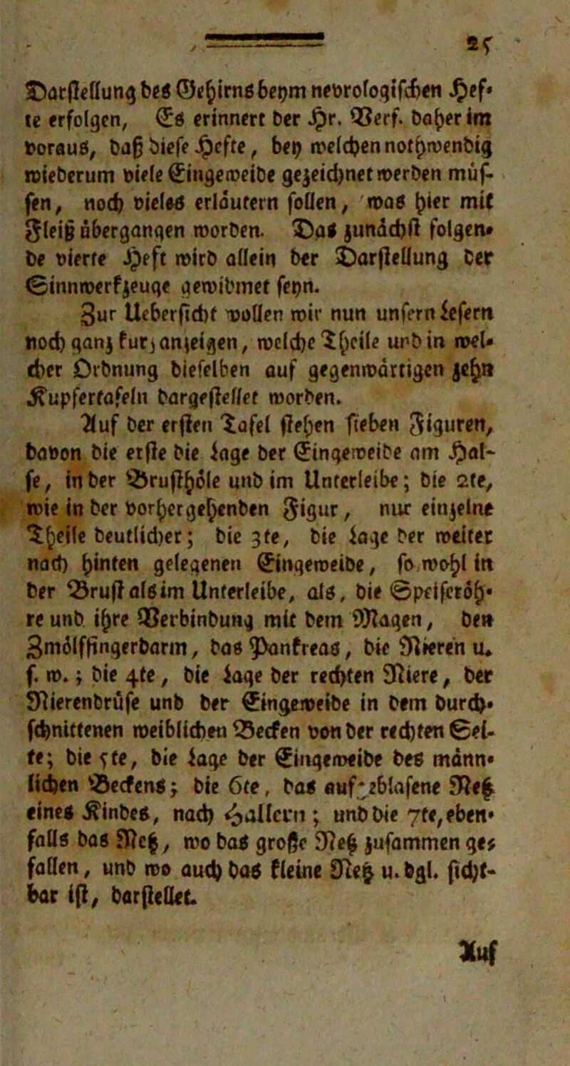 ' JtorfleHung be$ ©e^irnsbepm neprofogifcben -§ef* ic erfolgen, €s erinnert ber Jpr. 93erf. ba^erim »oraus, ba(j biefe Jpcfte, bei? weld?ennot()n)enbig roieberum Kiele 0ngeit>eibe ge^eid>nct roer&cn muf- fen, noch Kieles erläutern foüen, was £)ier tnit 3leijj äberganqen worben. SDg« junädjft folgen» be oierre Jpeft wirb allein ber £>arfIeHung Cer Sinnwerfjeuqe qewibmef fepn. 3ur Ueberftd)! sollen wir nun unfern iefem nod) qanj furjanieigen, weldje Steile unbin wel- cher Dtbnung biefelben auf gegenwärtigen je§tn ^upfertafeln bargejlellet worben. 2luf ber erfleti 'iafel fielen fieben 3iguren, baKon bie etfle bie iage ber (Jinqeweibe am Jpal- fe, in ber ^öruff^ole unb im Unterleibe; bie 2te, wie in ber Korlpergefjenben ^iQur, nur eiajelne ^fieile beutlid)er; bie 3fe, bie iage ber weiter natt) hinten gelegenen (Jinqeroeibe, fo wo^l itt ber 93ruf?alsim Unterleibe, als, bie ©pdfciolj« re unb if)re 93erbinbunq mit bem Wagen, be» Smolffingerbarm, bas ^anfreas, bie Spieren u* f. w.; bie 4te, bie iaqe ber rechten 9ßiere, ber Sftierenbrüfe unb ber £ingeweibe in bem burd). fd)nittenen weiblichen 33e<fen Konber redjten Sei- fe; bie fte, bie kqe ber 0nqen>eibe bes mdnn» lieben '-öeefens j bie 6te, bas auf * eblafene 3Re£ eine« $inbes, nad) paffem ; unb bie 7te,eben» falls bas wo bas große 9?e£ jufammen gv, fallen, unb wo aud) ba« fleine 9ie$ u. bgl. fidjf- fcar ifl, barßcOef.