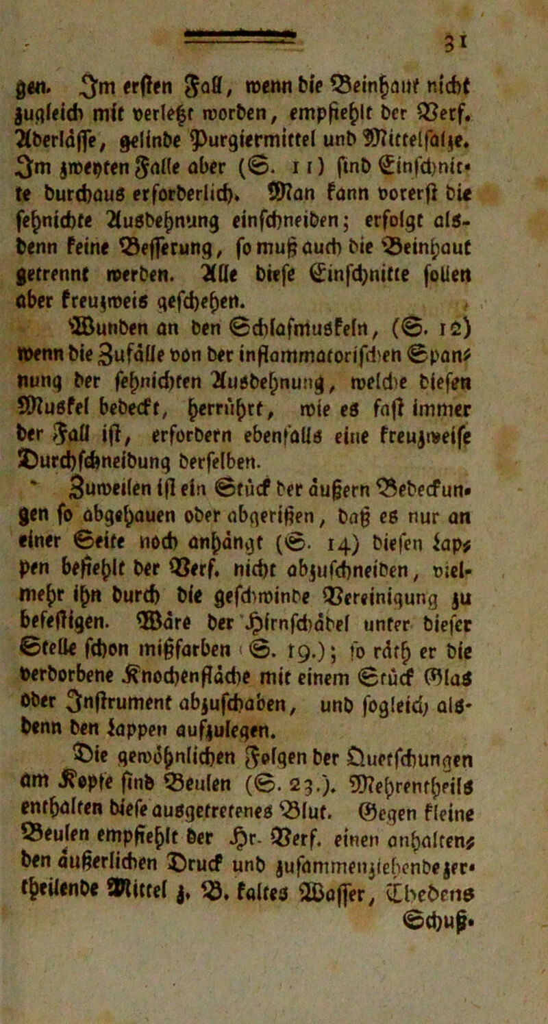 51 0««. erjlen $afi, roenn bie Seinfjaitt nicht jugleich mit »erlebt roorben, empfiehlt ber Q}erf. ^(berläffe, gelinbe $>urgiermittel unb SO^ictelfdfje. 3ni jroepfen $alle ober (©. 11) ftnb ^infcbnit* te burcbaus erforberlicf)* 9)?an fann oorerft bi« feuchte 2tuSbe(mung einfdmeiben; erfolgt cls- benn feine 53efferung, fo muß auch bie 'iÖeinhauf getrennt »erben, ilüe biefe Sinfd;nitte foliett aber freu$roeis gefd)e()en. ©unben an ben ©chlafmusfeln, (©. iü) Wenn bie 3ufäüe bön ber inßammatorifchen ©pan* nung ber fepnidKen #ußbel)nung, rueld>e biefen Sttußfel bebecft, |)errü()rf, roie es fafi immer ber $all ift, erforbern ebenfülis eine freujtveife $Durd)fd»neibung berfelben. ' 3ur»ei(en if! ein ©tücf ber äußern S^ebecfun« gen fo obge^ouen ober abgertßen, baß es nur an einer ©eite noch an()ängt (©. 14) biefen Sap* pen befiehlt ber Q3erf, nicht ab$ufd)neiben, me()r i^n burd) bie gefchtoinbe ^Bereinigung $u befetfigen. ©äre ber Jpfrnfdjäbel unter biefer ©teile fd)on mißfarben <©. 19.); fo rätf) er bie Perborbene ^nocpenflodie mit einem ©rücf ©las Ober ^nßrument abjufdiaben, unb fogleid; als* benn ben Sappe» aufeulegen. £>ie gewöhnlichen folgen ber Öuetfchungen am 5?epfe ftnb beulen (©. 23.). g^renr^pifö enthalten biefe ausgetretenes 35luf. ©egen fleine 93eulen empfiehlt ber ^)r- Q?erf. einen anhaltend ben äußerlichen ®rucf unb jufammenjielicnbejer« theilenbe SWictef j, faltes ©affer, üEbe6ene ©d;uß.