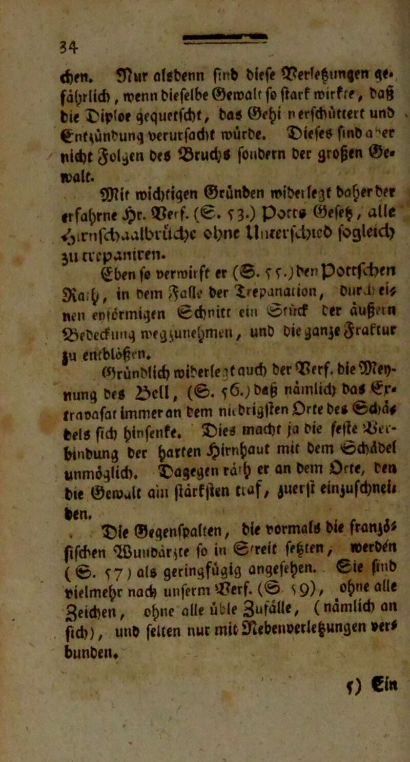 <f>en. 9?ur olgbenn ftnb biefe 9?erfe|tmgen ge» fdljrlicb, wenn biefelbe ©enmlt fo ftarf noirfff, ba& Me £ipt©e gequetfcfet, ba« ©e|i nerftbüttert unb €:nf*ünbunq uerurfndit mürbe. £>iefe$ finba^er nid)t Sollen bc6 23rud;< foubern ber großen ©e* malt. Sftir n>id)figen ©rünben mlbeilegf bo|erber erfahrne Jj)r. 93erf. (0. nO Port* ©efe|, alle ijirnfd)aalbvitd>c ebne Uncerfd)teO fogleid) ju evepaniren. £benfe nerroirft er (®. u.JbenPonfd>en sXa.g, in Pein ftade ber Irepanaiion, burdiei# wen enfortnigen 0cbnitt ein 0tücf Cer äugetn SÖebecfung megjunelmen, unb Die gan^e ijraftur |u entblößen. ©rünMId) roiberfei taud) ber<I?erf. bie Wei>- nung be* £>cll, (0. f6.)b«§ namlid) ba* ©r- Iraonfar Immer an bem nubrig)len Orte be» 0dm# Ml* fid? fcinfenfe. $>ie* macht ja Die feffe *fer- fonbung ber garten #irn|aut mit bem 0chdbe( unmöglich, dagegen rö!| er an bem Orte/ beu bte ©eroalt dm ftorfjlen tiaf, juerft einjufdjneii ben, . , $>le ©eqenfpalten, Me rermal* Me franjö* fifchen ^unbdr^e fo in 0'retf feiten, werben (0. <!7) al& geringfügig angefe|en. 0ie ßnb vielmehr nach unferm *-J?erf. (0 S9)> o|ne alle Reichen, efjne alle üble Sufalle, (nämlich an fich), unb feiten nur müSftebenöerlefcungen »er# bunben* f) €in