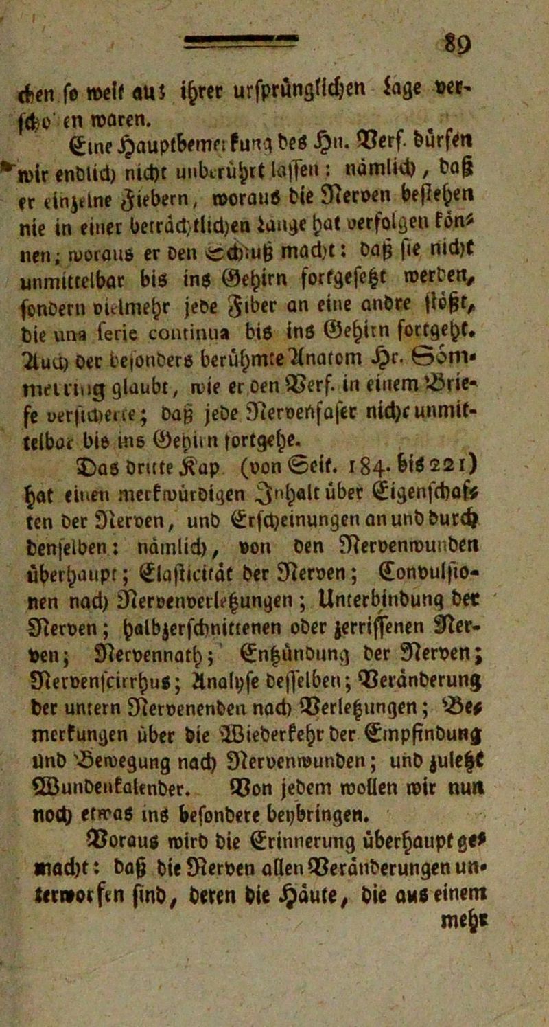 cfcenfe »elf <tU$ i&rer urfprüngüdjen Jage »er- fc^o'-cn waren. Eine jpaupfbemn fung Oes £n. ®erf. dürfen wir enblid) nid)t unberührt Jdftert : nämlid) / Oafj er «injtlne fiebern, »orauS bic SReroen befielen nie in einer betrdd;tlid)en iange b<*t «erfolge« fbn* nen; woraus er Den ^b>uß mad)t: 0a£ |ie nid)( unmittelbar bis ins ©e^irn fortgefeht roerl'ert^ fonDern oulme^r jebe 3»bcr an eine an&re jiefjt, bie una ierie continua bis ins ©e^itn fortgebf, 2lud) Oer beionDers berühmte Anatom J^r. 06m« mmttig glaubt, wie er oen QJerf. in einem Brie- fe oerfidjerte; Daß jebe OReroertfafer ntd)f unmit- telbar bis ins ©epirn fortgehe. SDas Dritte jt'ap (oon@cif. i84-bi$22i) §at eitieit merfa>ürDiqen ^nlpalt über Eigenfcbaf* ten Der Sieroen, unD Erfd)einungen anunbDurdj Denfelben: tmtnlid), »on Oen SHeroenmunberi überhaupt; Elajlidfdt Oer SRerpen; Eonüuljto- nen nad) äReroenDerlebungen ; UmerbinOunq De« SReroen; b«lbjerfcbnittenen ober jerrifjenen 9Rer- ten; 9Reroennat(); En|u«öung Der SRerpen; SReroenfcii rbu«; Änalpfe Oejjelben; R3erdnberung Oer untern SRerpenenDen nad) QSerlebtingen; s£ef merfungen über Oie 'Jöieberfehr Der Empftnbun$ tlnb Bewegung nad) Sferpcnnninben; unD julefC QDunDenEaUnber. Q5on jebem rooüen wir nun nod; etwas ins befonbere bepbringen, Voraus wirb Oie Erinnerung überhaupt ge* *iad)t: 0a§ Oie SRerpen allen 93erdn0erungenun* terworfen finD, Deren Oie Jjdute, Oie aus einem mc&t